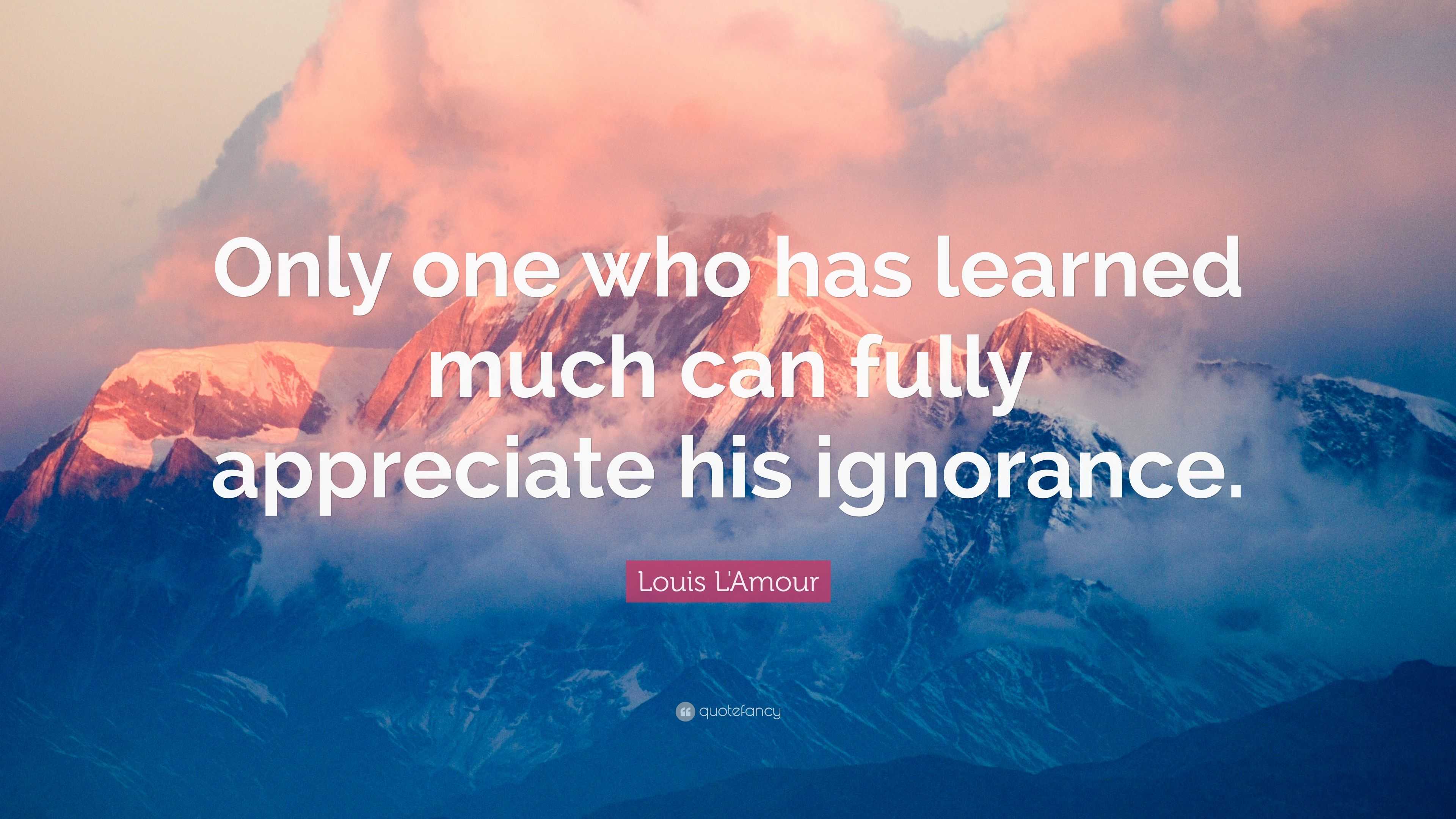Louis L&#39;Amour Quote: “Only one who has learned much can fully appreciate his ignorance.” (7 ...