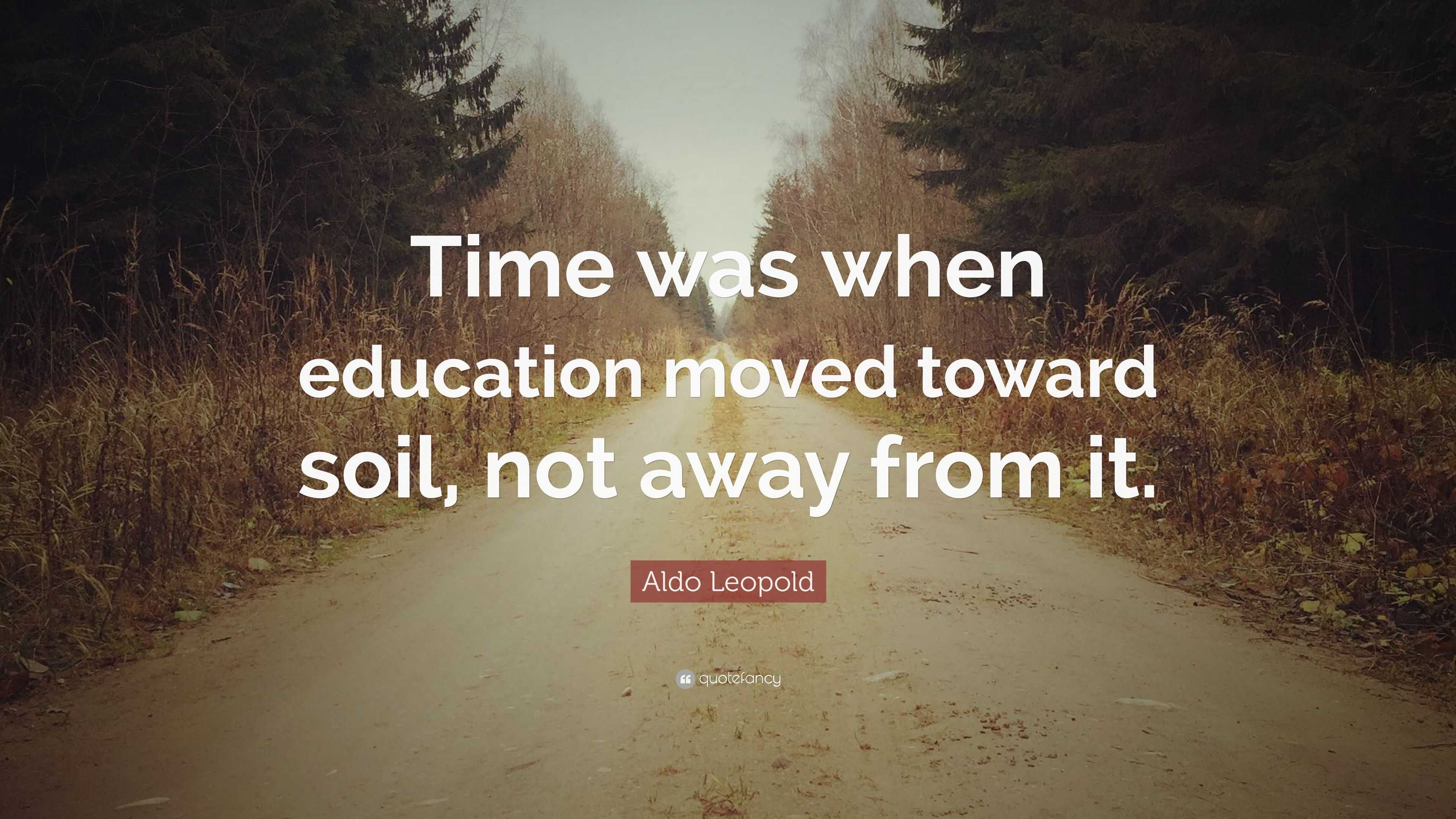 Aldo Leopold Quote: “Time was when education moved toward soil, not ...