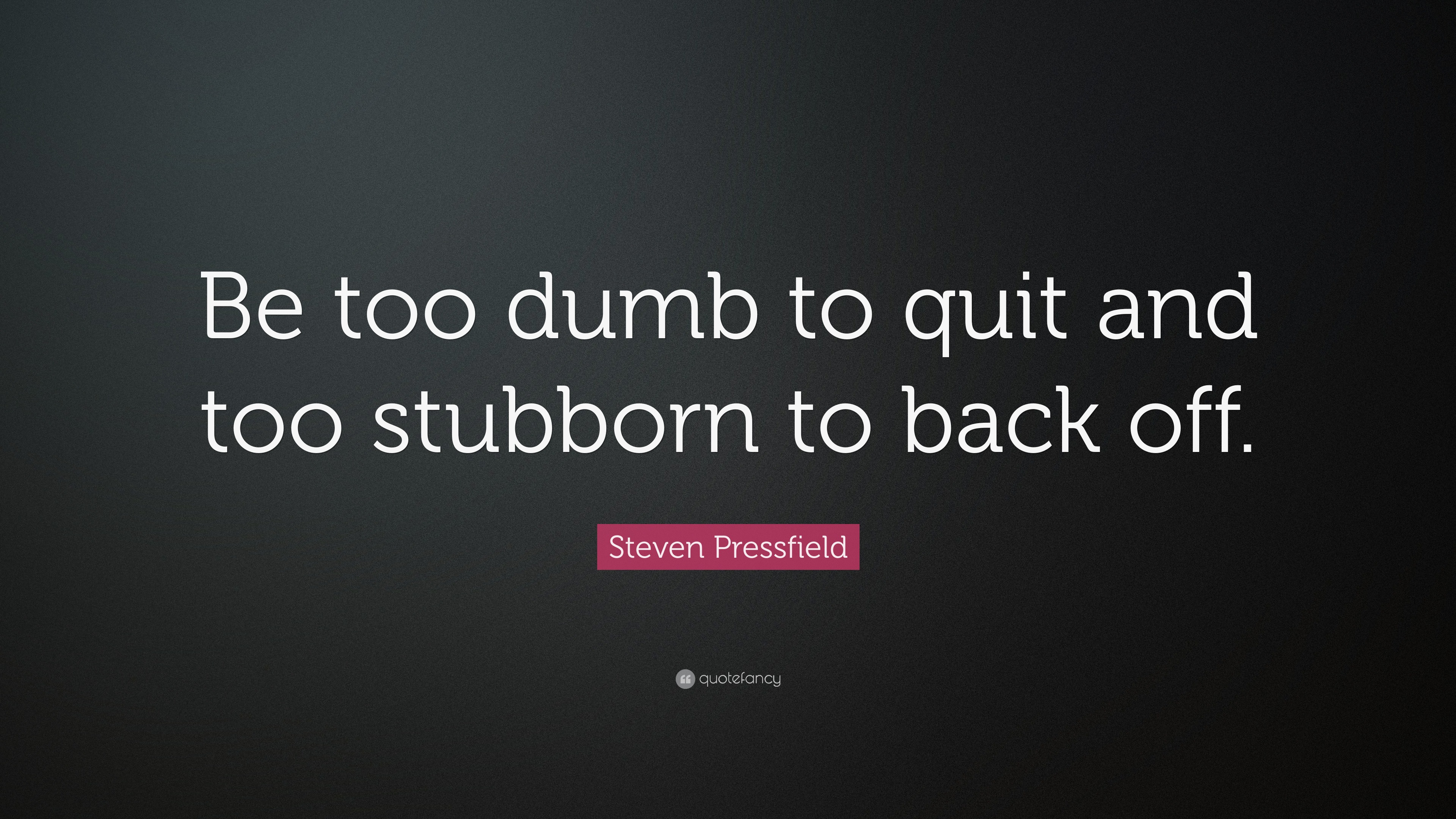 Steven Pressfield Quote: “Be too dumb to quit and too stubborn to back ...