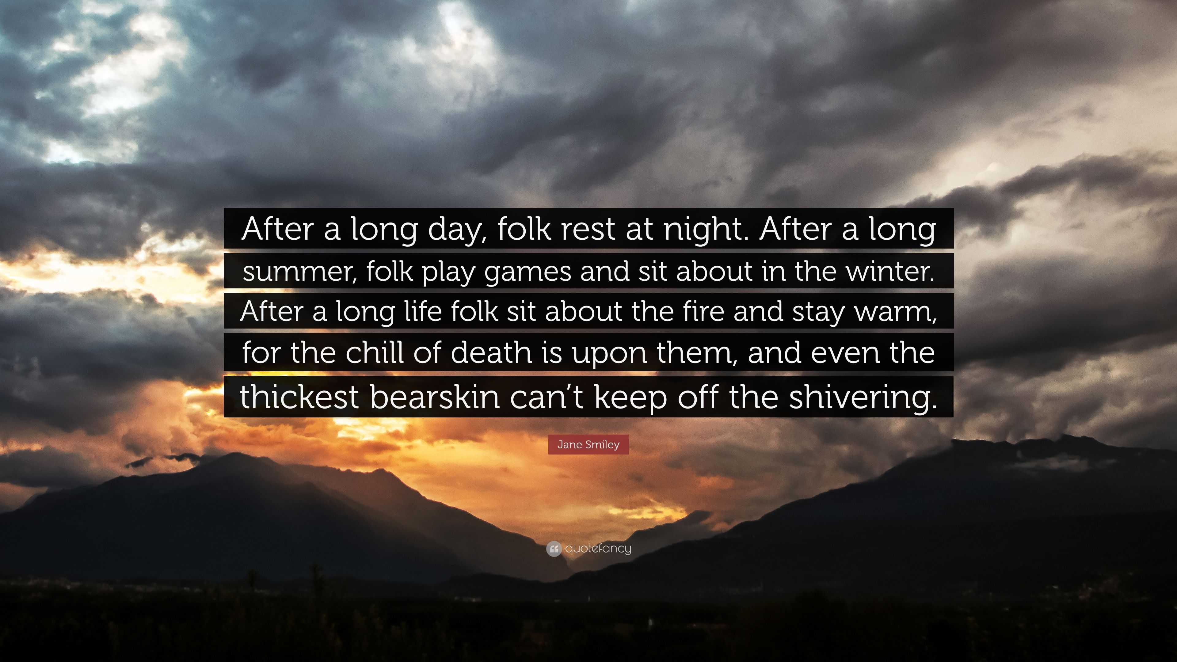 Jane Smiley Quote: “After a long day, folk rest at night. After a long  summer, folk play games and sit about in the winter. After a long lif...”