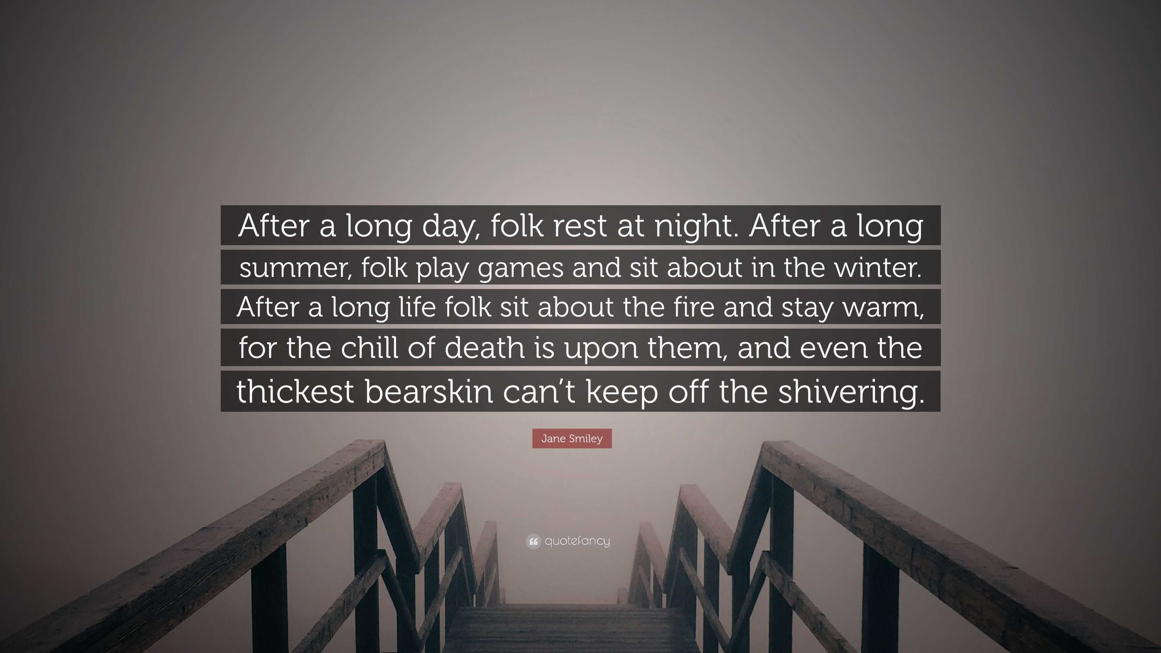 Jane Smiley Quote: “After a long day, folk rest at night. After a long  summer, folk play games and sit about in the winter. After a long lif...”