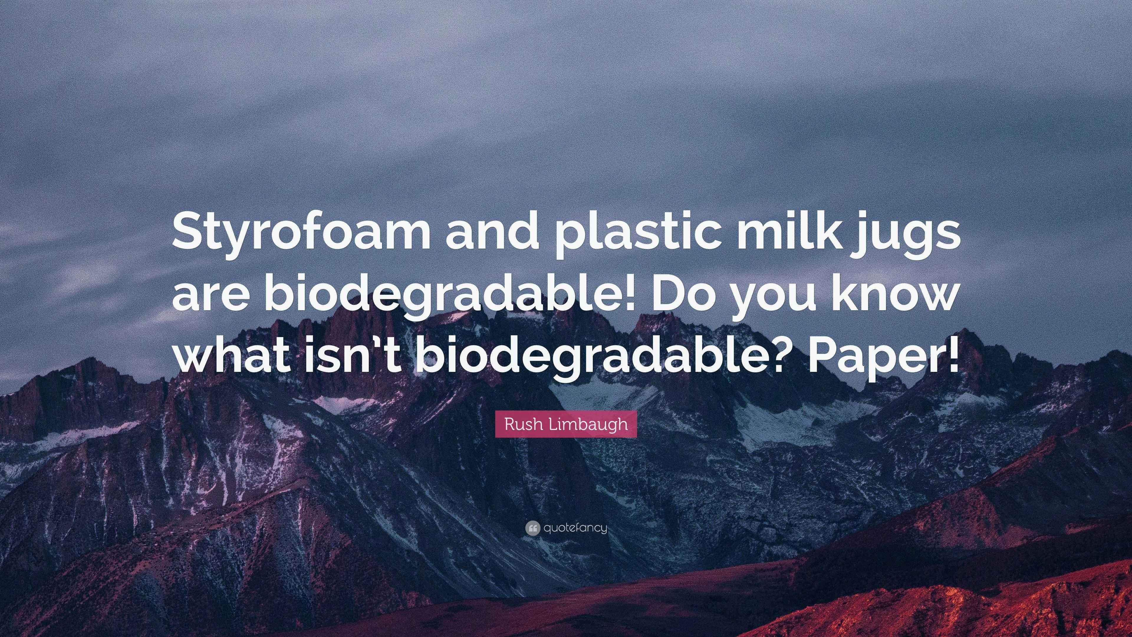 Rush Limbaugh Quote “Styrofoam and plastic milk jugs are biodegradable! Do you know what isn’t