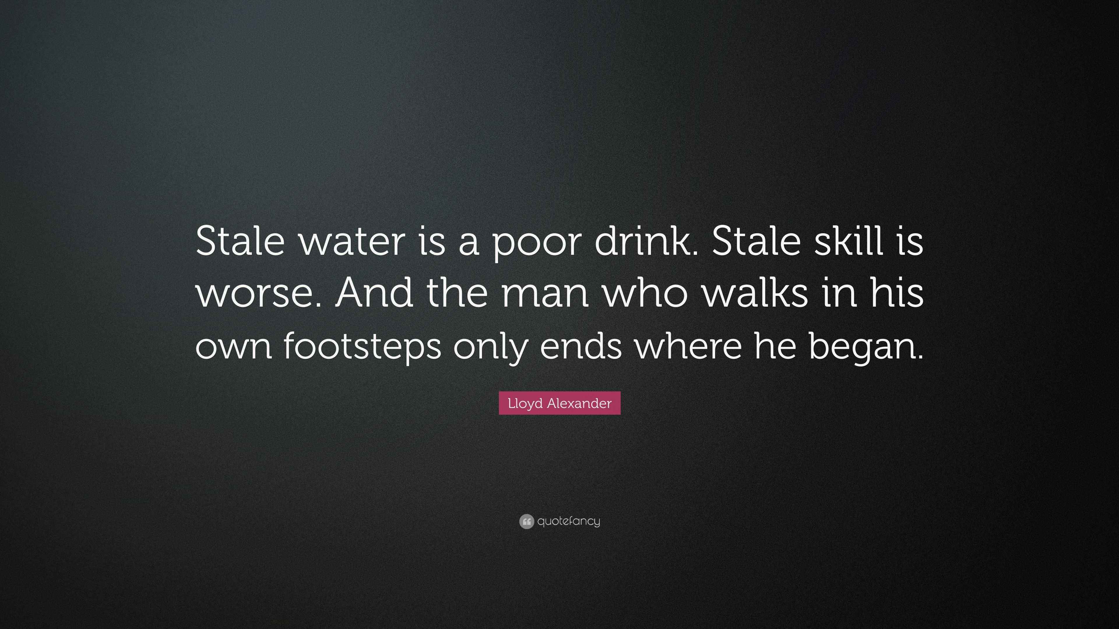 Lloyd Alexander Quote “Stale water is a poor drink. Stale skill is