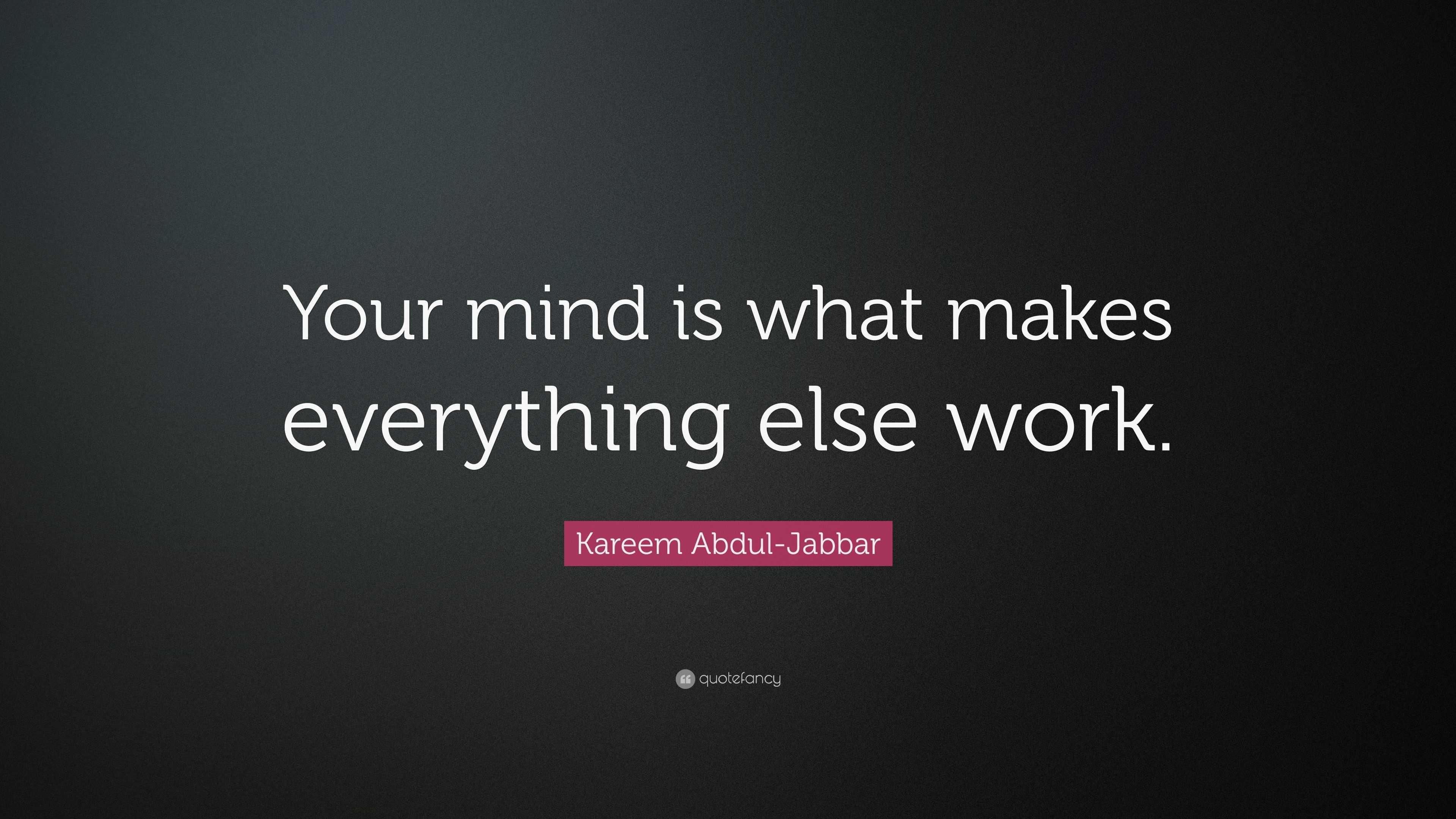 Kareem Abdul-Jabbar Quote: “Your mind is what makes everything else work.”