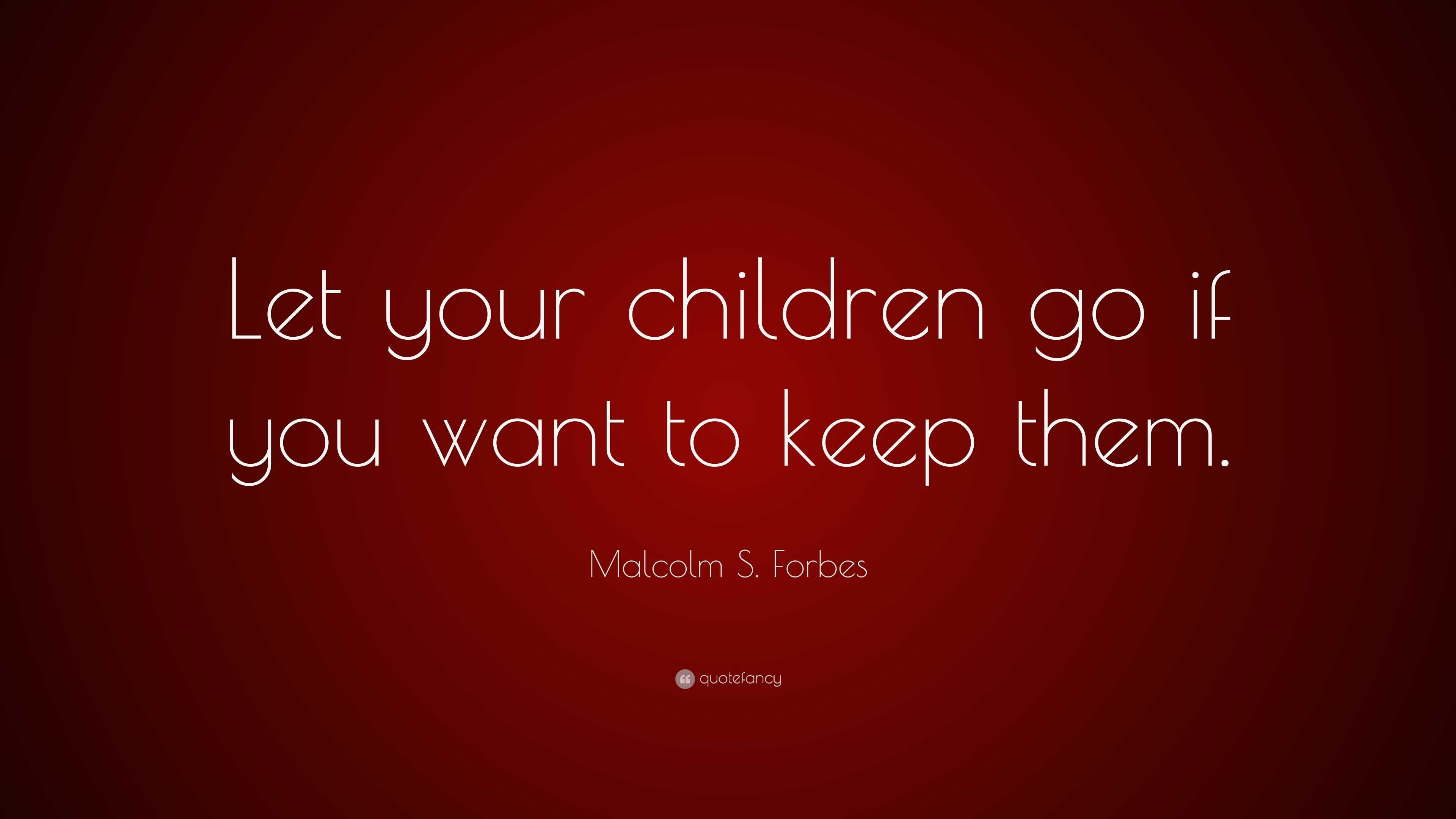 Malcolm S. Forbes Quote: “Let your children go if you want to keep them.”