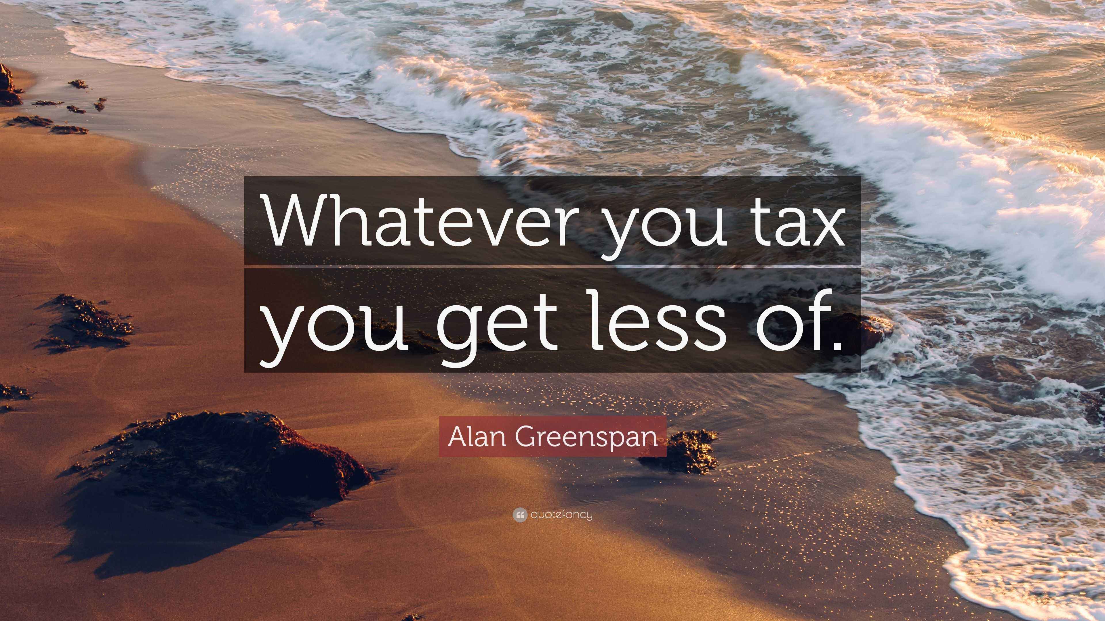 Alan Greenspan Quote “Whatever you tax you get less of.”