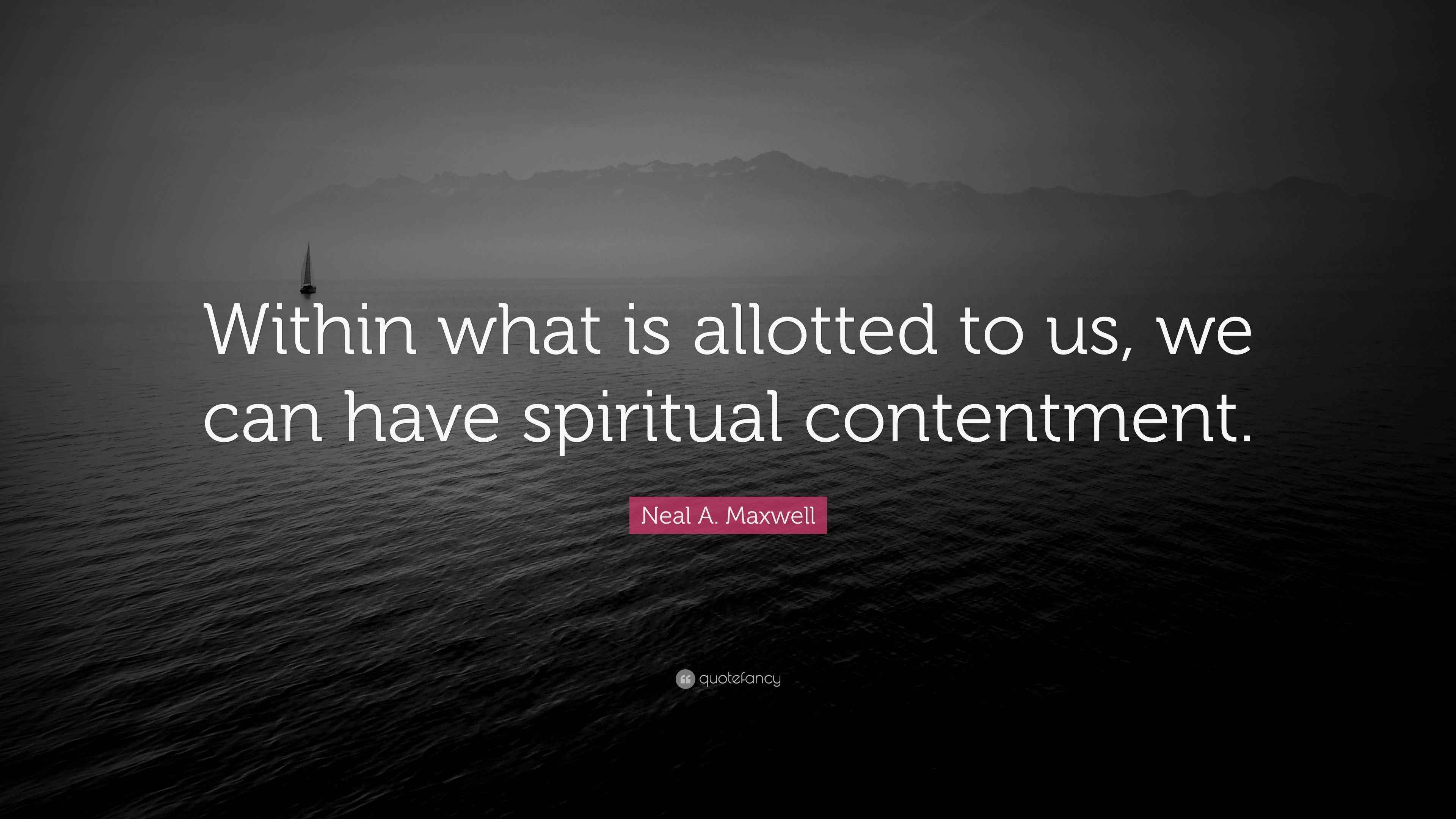 Neal A. Maxwell Quote “Within what is allotted to us, we can have spiritual contentment.”