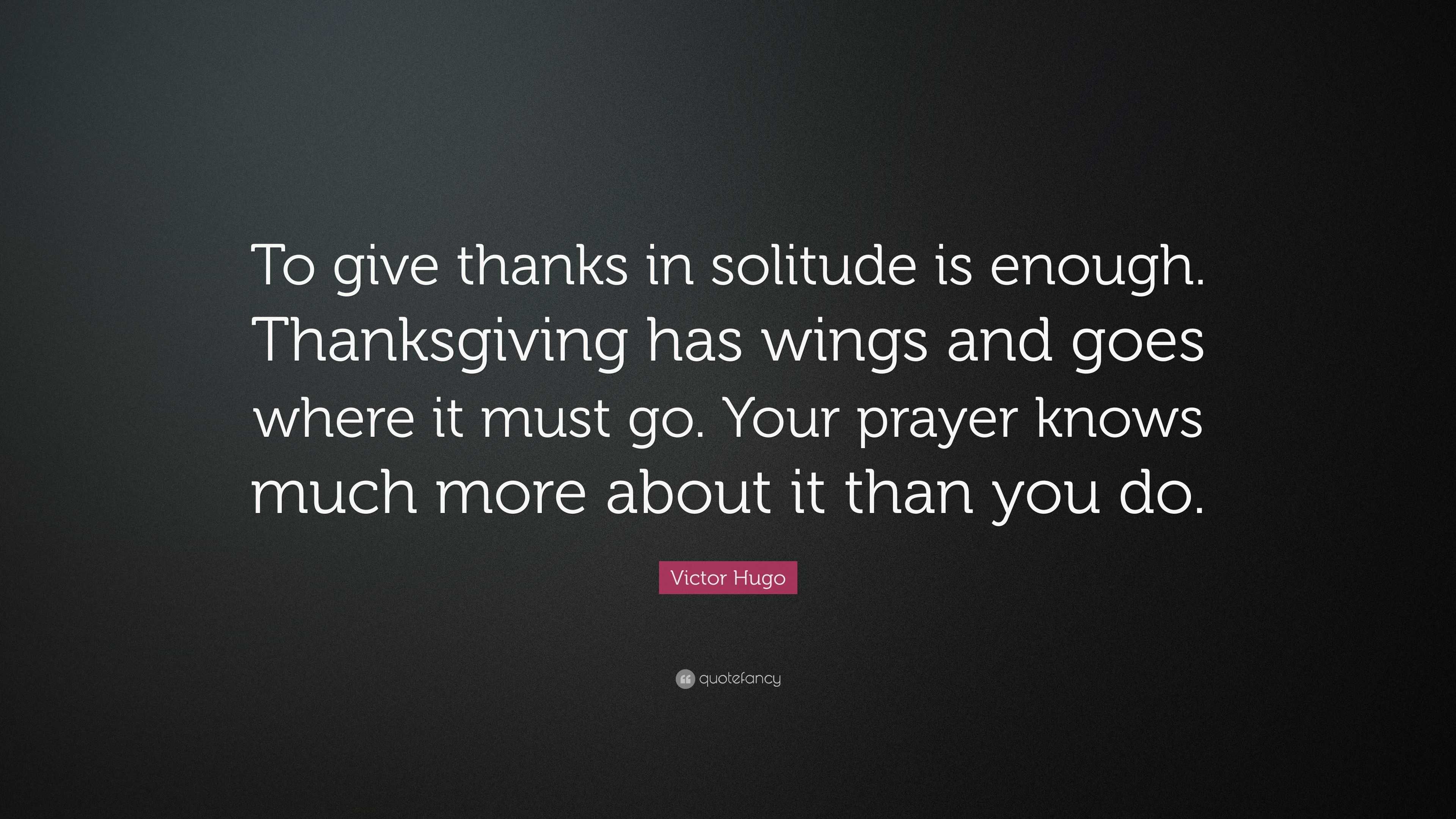 Victor Hugo Quote: “To Give Thanks In Solitude Is Enough. Thanksgiving Has  Wings And Goes Where It Must Go. Your Prayer Knows Much More Abou...”