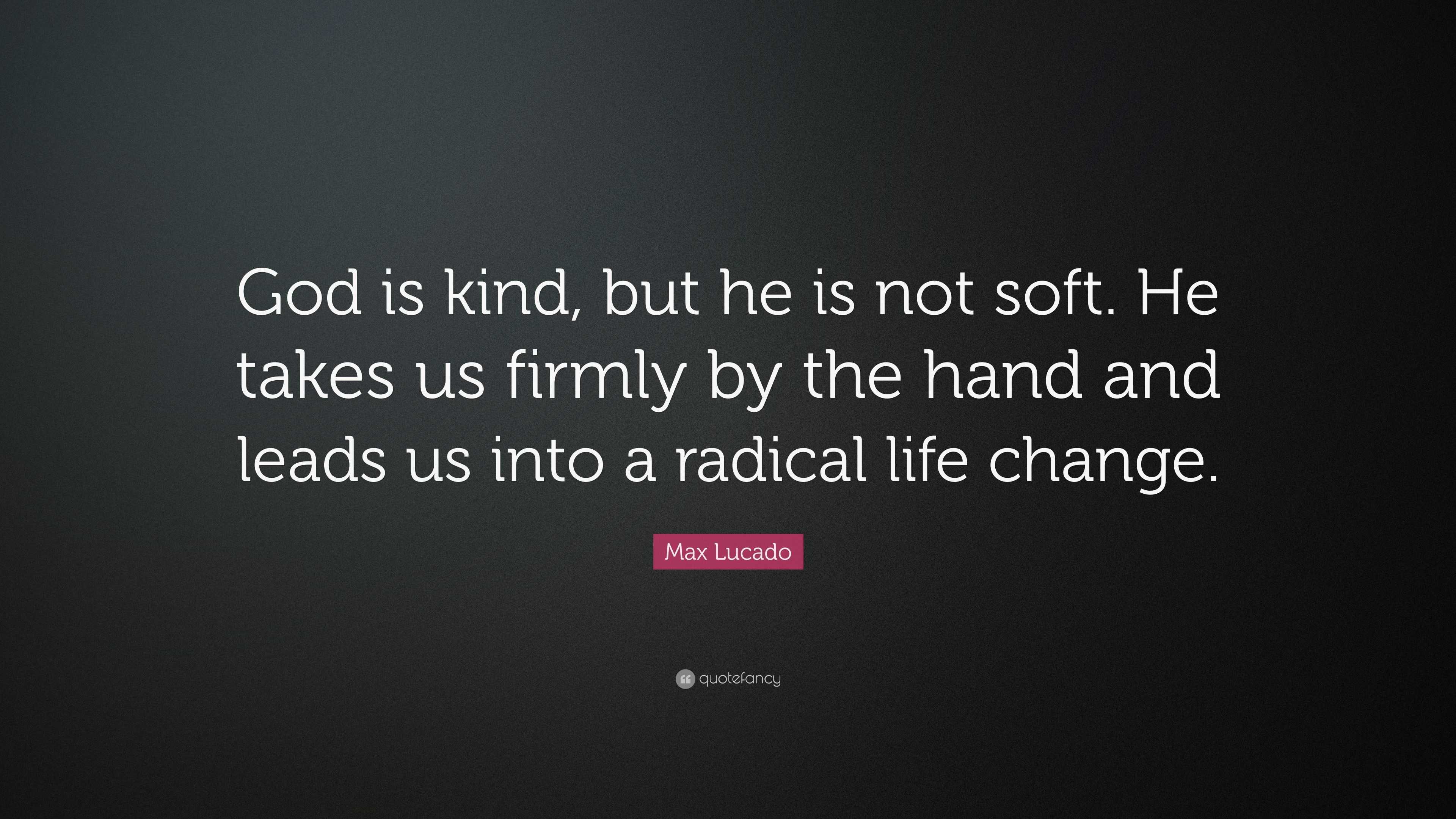 Max Lucado Quote: “God is kind, but he is not soft. He takes us firmly ...