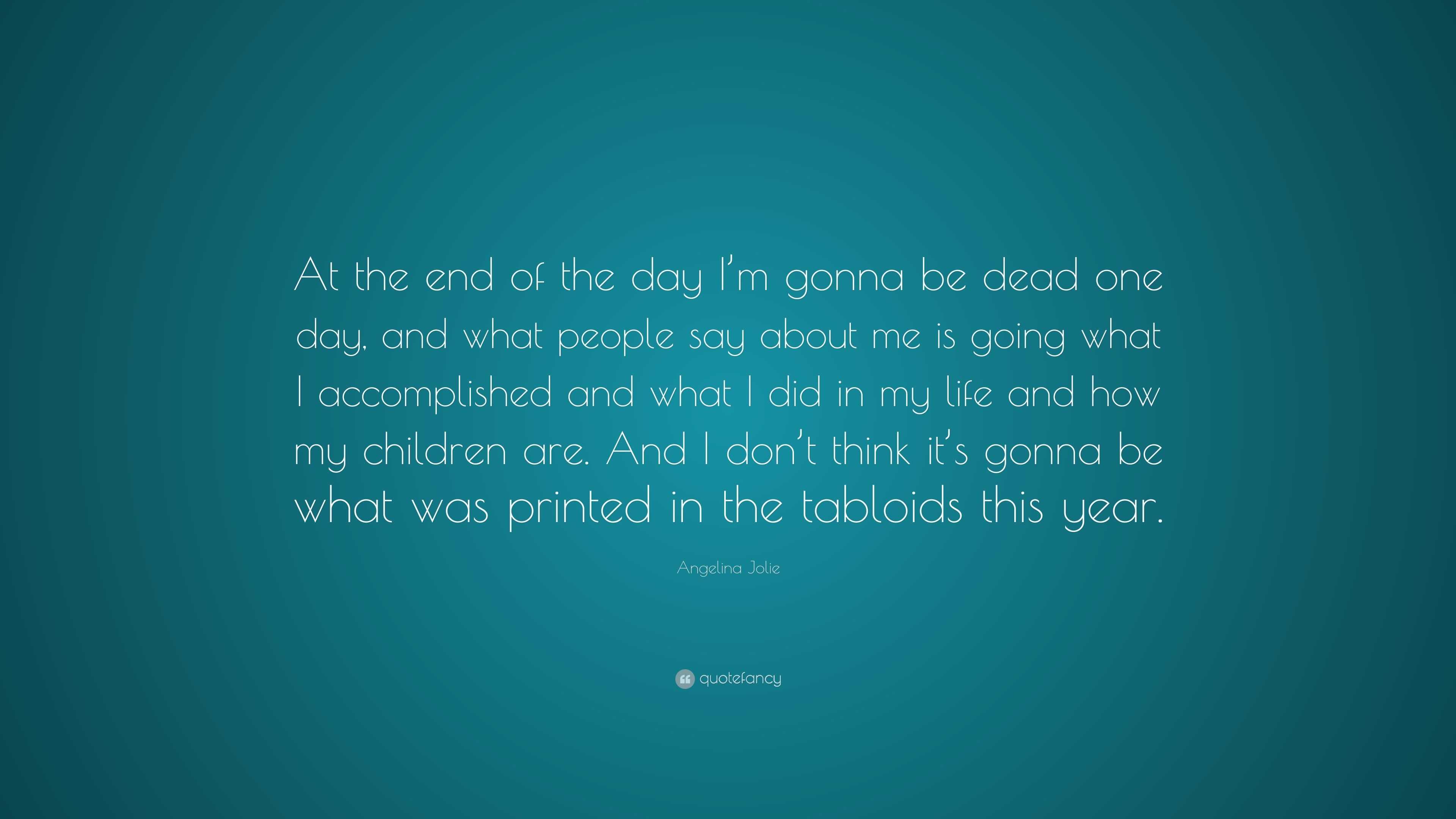 Angelina Jolie Quote: “At the end of the day I'm gonna be dead one day, and  what people say about me is going what I accomplished and what I di”