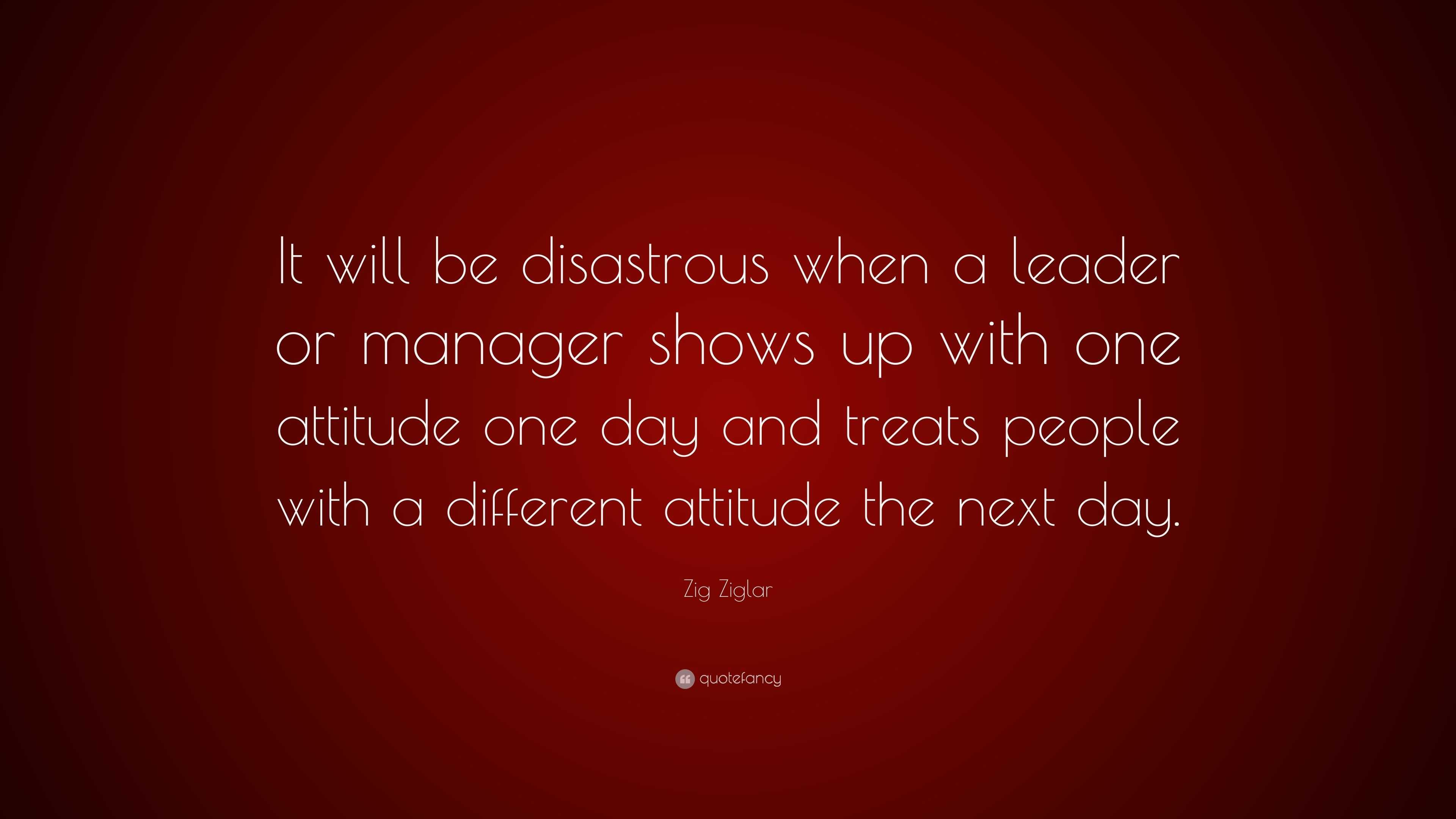 Zig Ziglar Quote: “It will be disastrous when a leader or manager shows ...