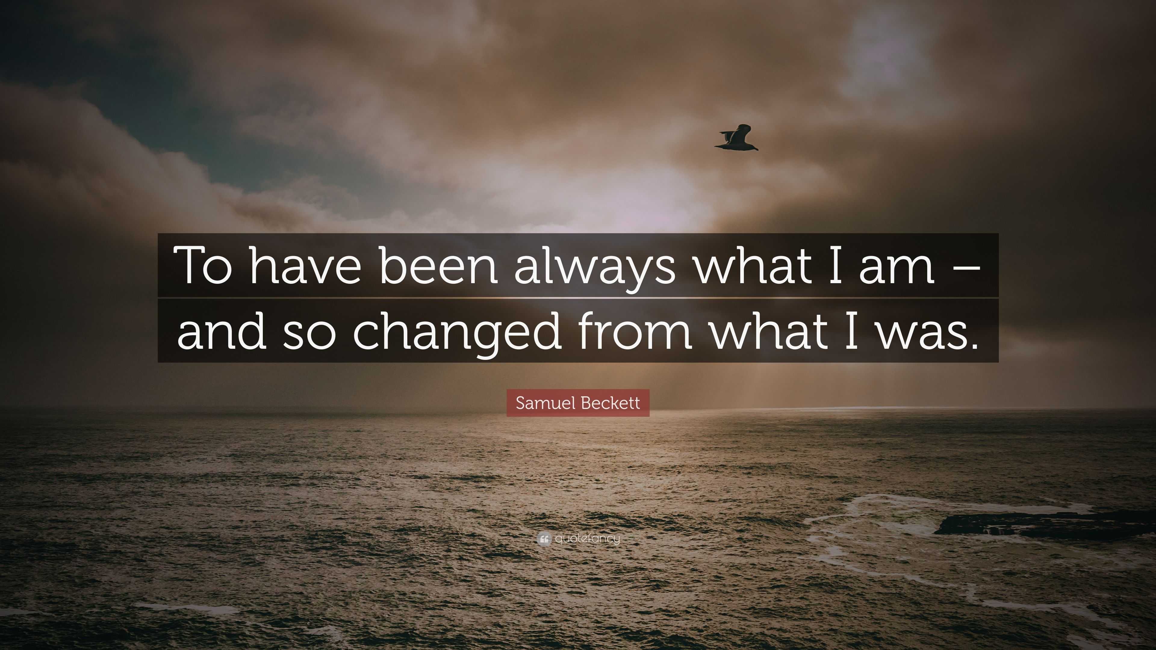 Samuel Beckett Quote: “To have been always what I am – and so changed ...