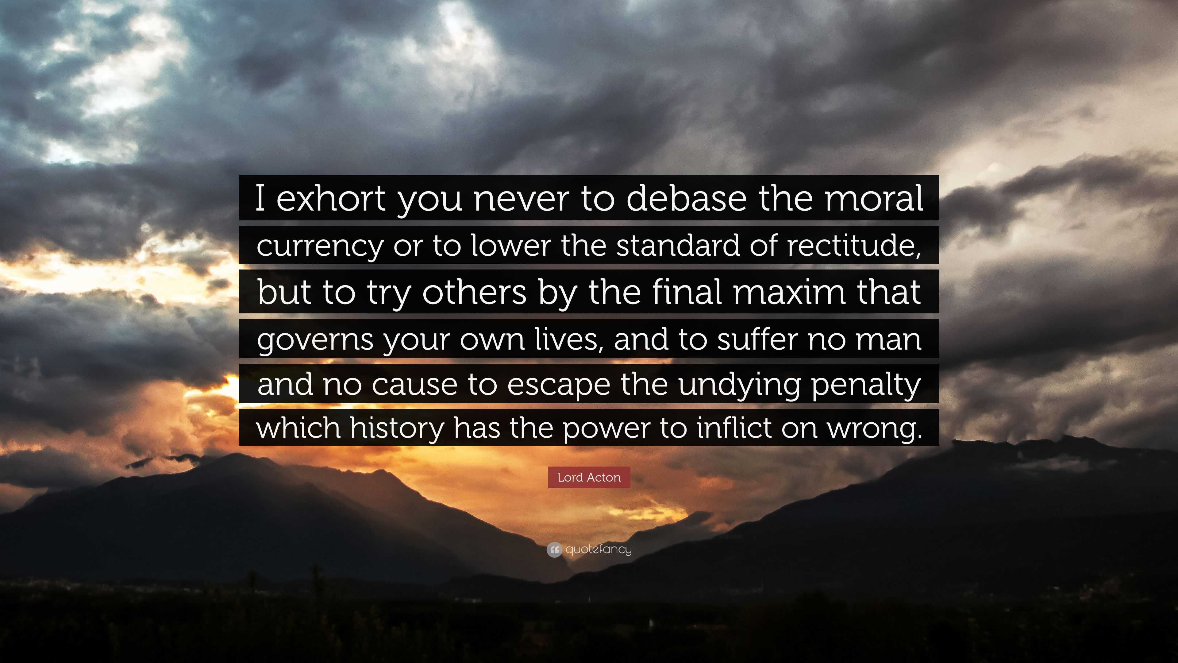 Lord Acton Quote “I exhort you never to debase the moral currency or