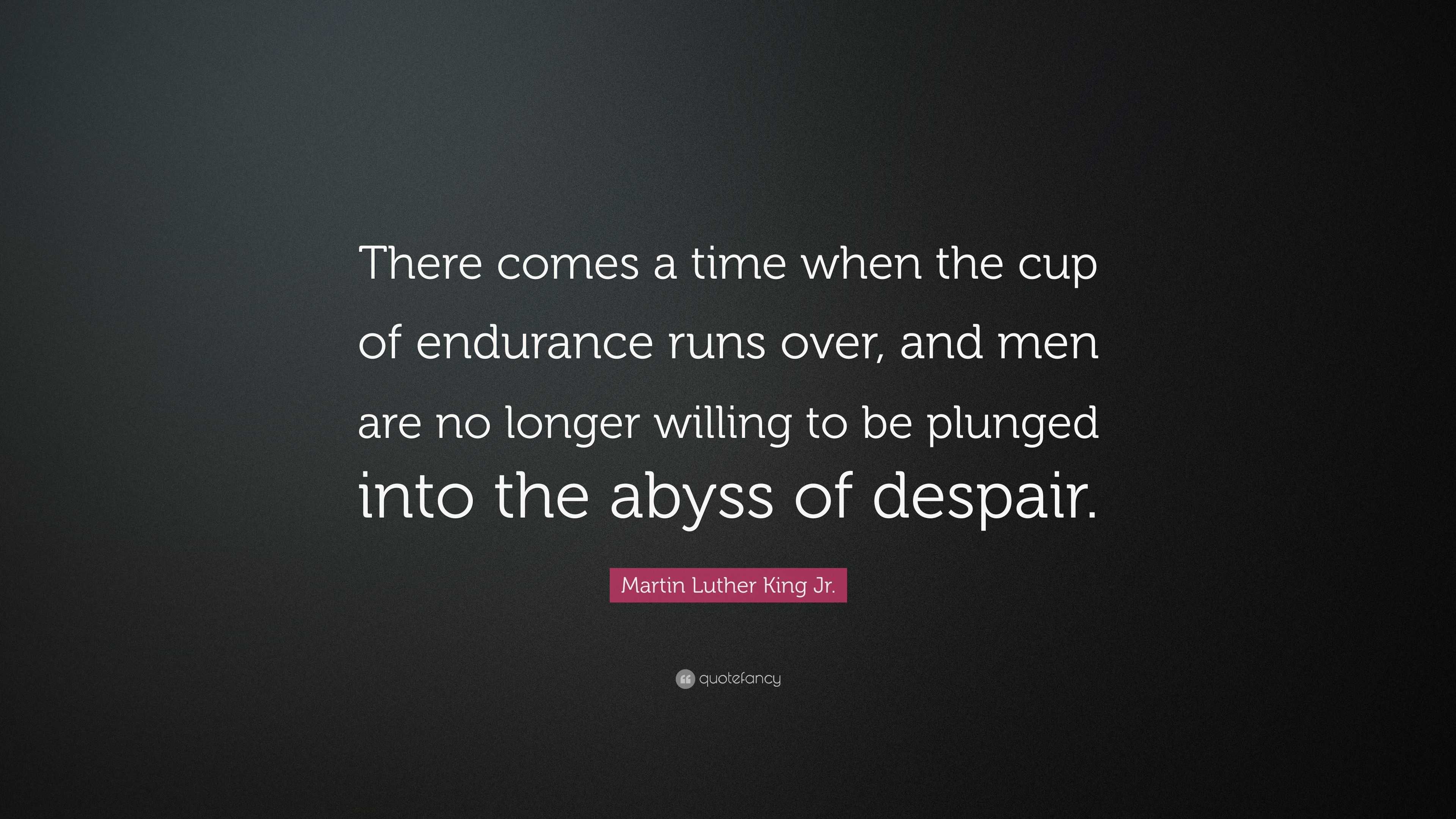 Martin Luther King Jr Quote There Comes A Time When The Cup Of Endurance Runs Over And Men Are No Longer Willing To Be Plunged Into The Abyss Of De