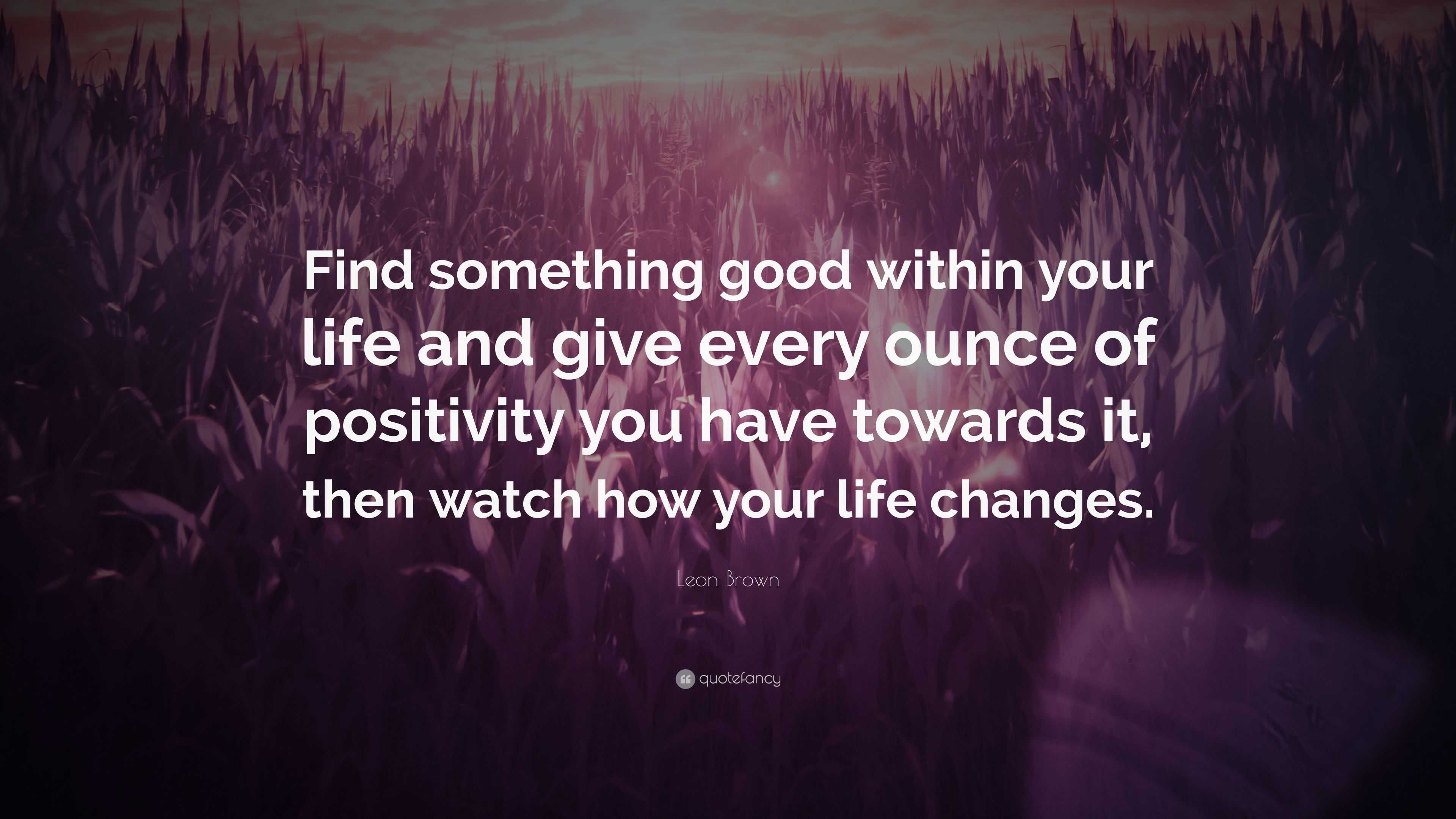 Leon Brown Quote: “Find something good within your life and give every ...