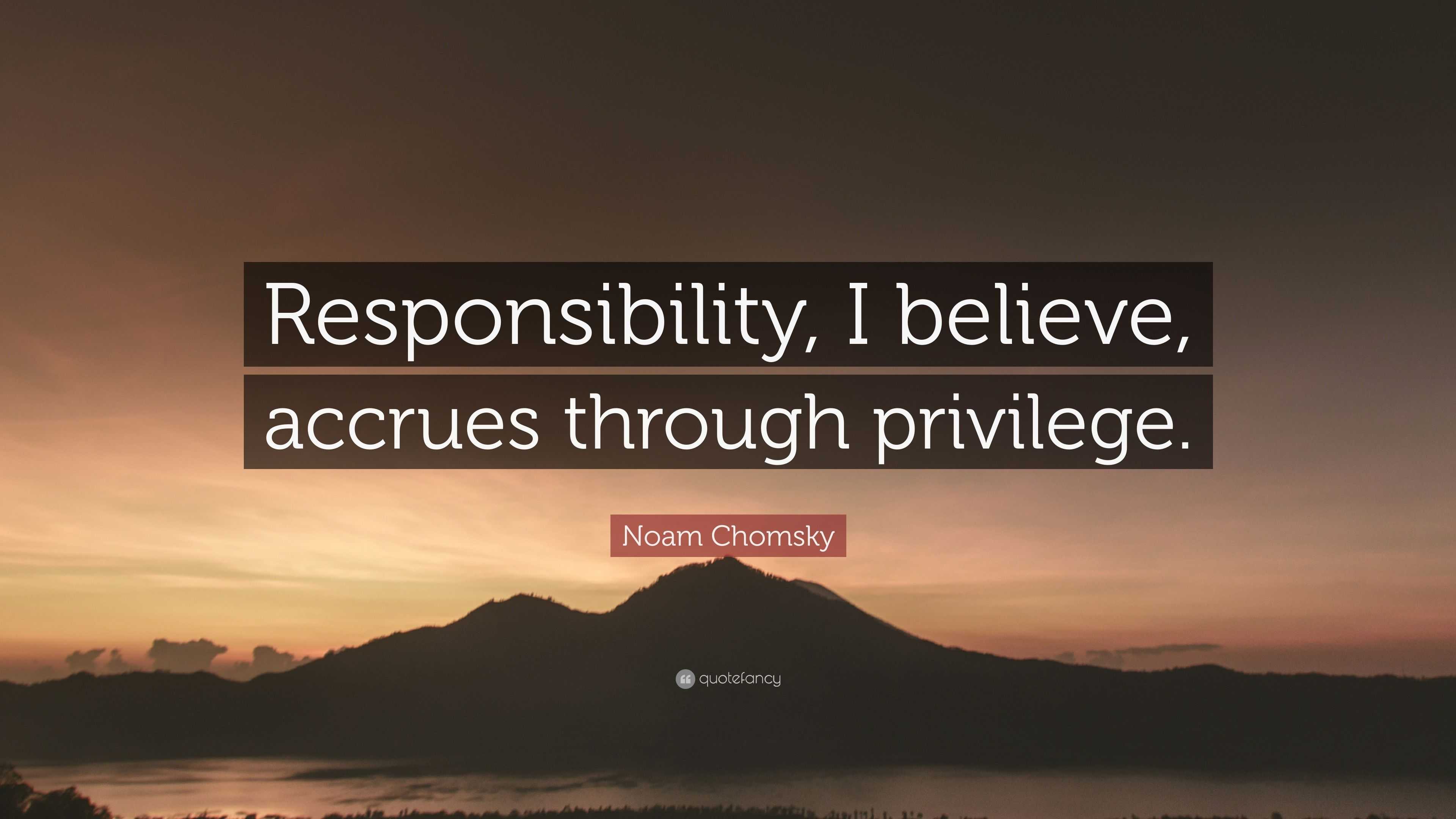 Noam Chomsky Quote: “Responsibility, I believe, accrues through privilege.”