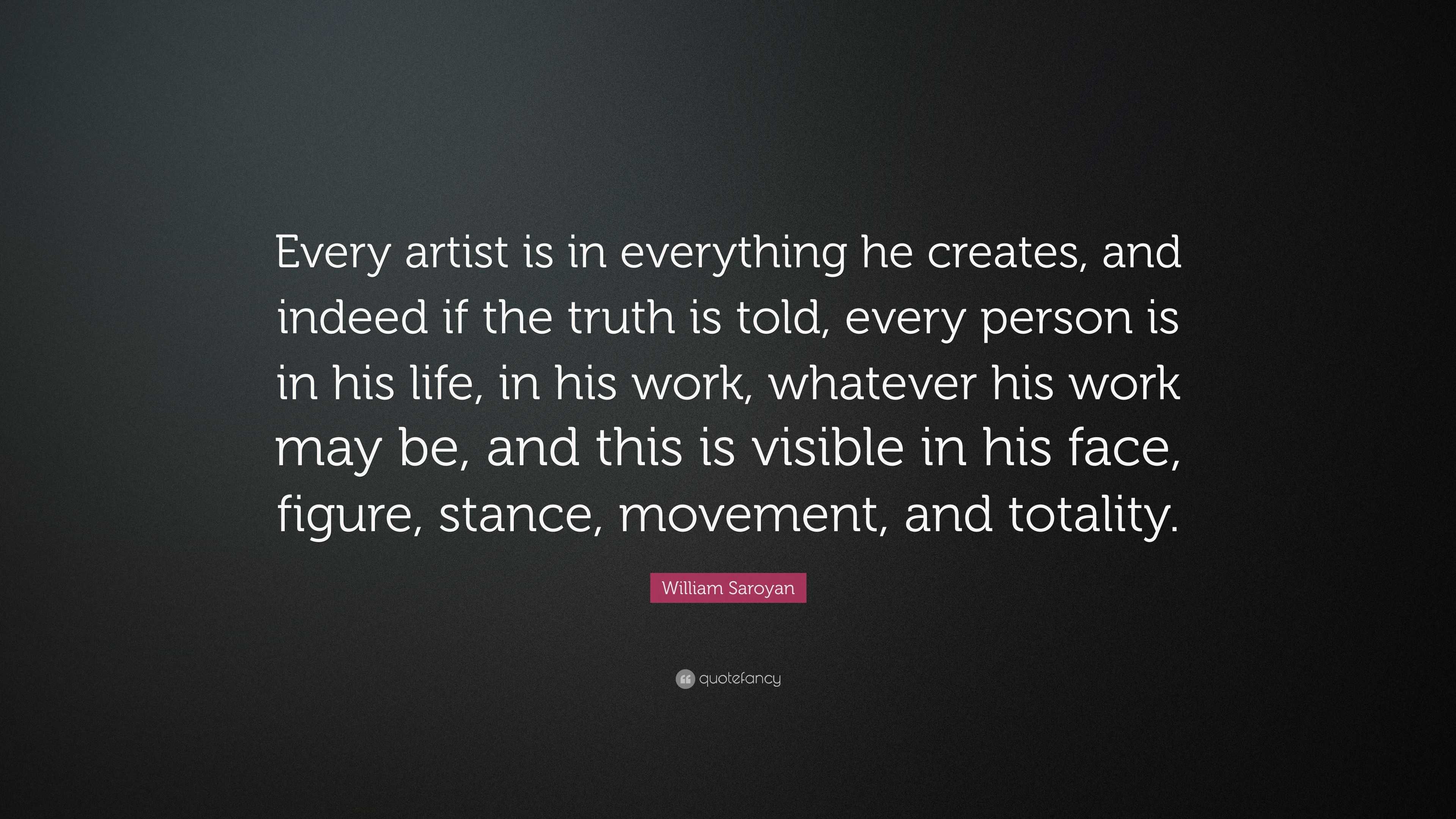 William Saroyan Quote: “Every artist is in everything he creates, and ...