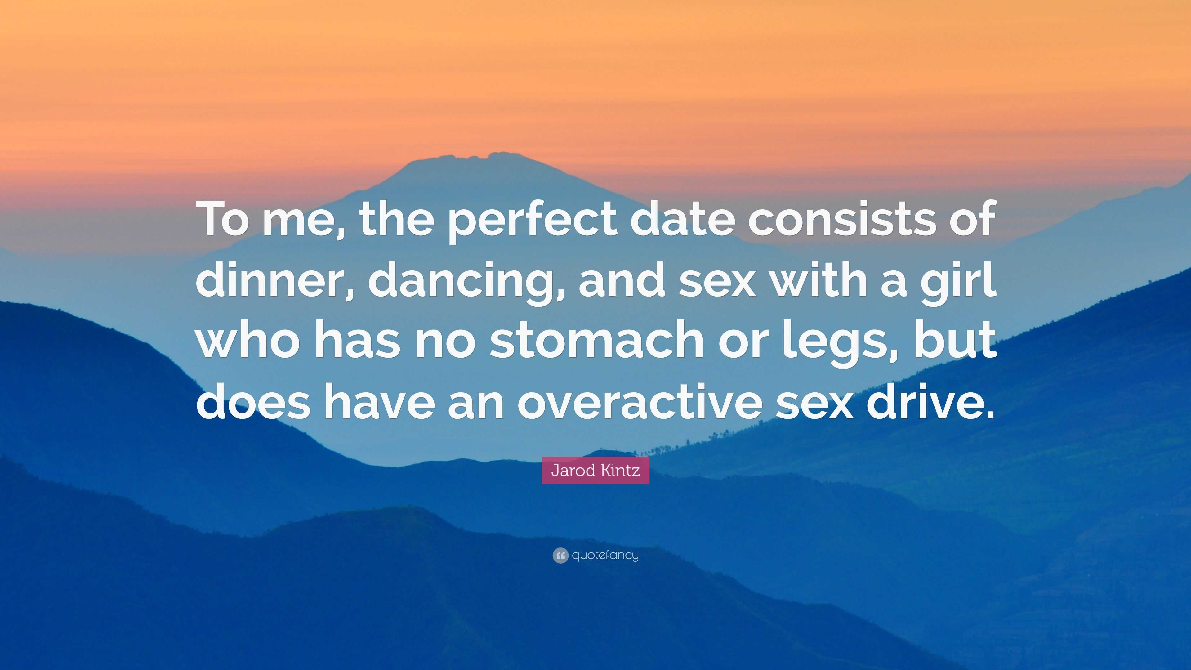 Jarod Kintz Quote: “To me, the perfect date consists of dinner, dancing,  and sex with a girl who has no stomach or legs, but does have an ov...”