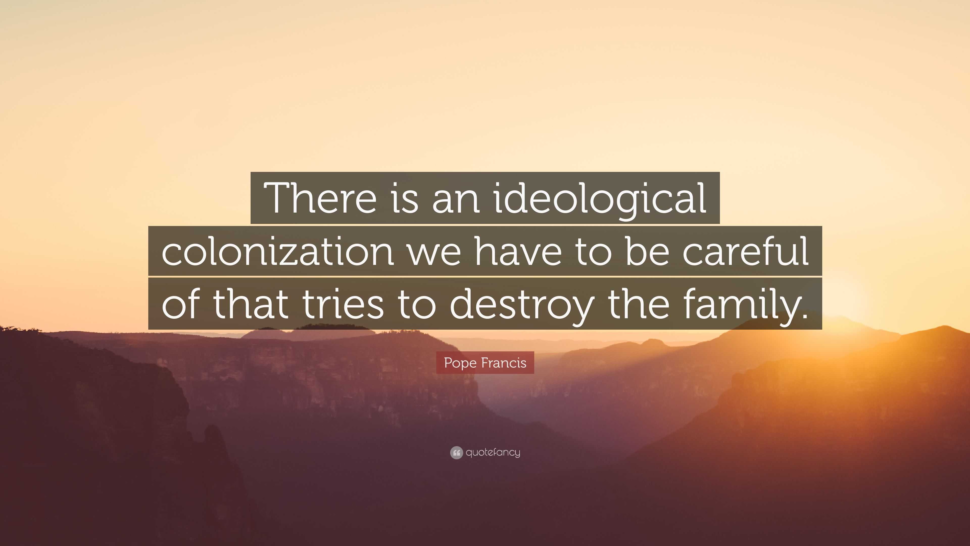 Pope Francis Quote: “There is an ideological colonization we have to be ...