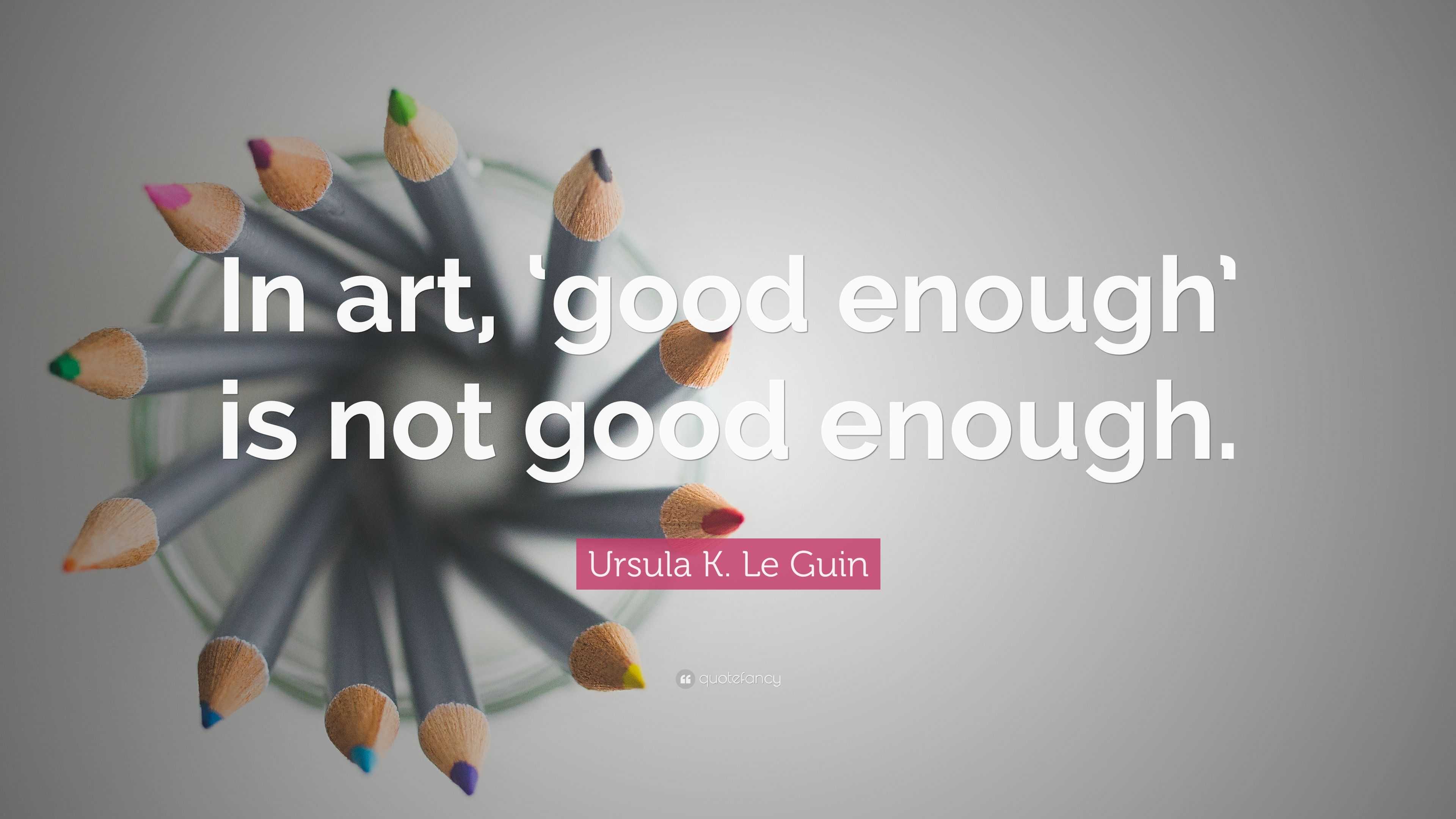 Ursula K. Le Guin Quote: “In art, ‘good enough’ is not good enough.”