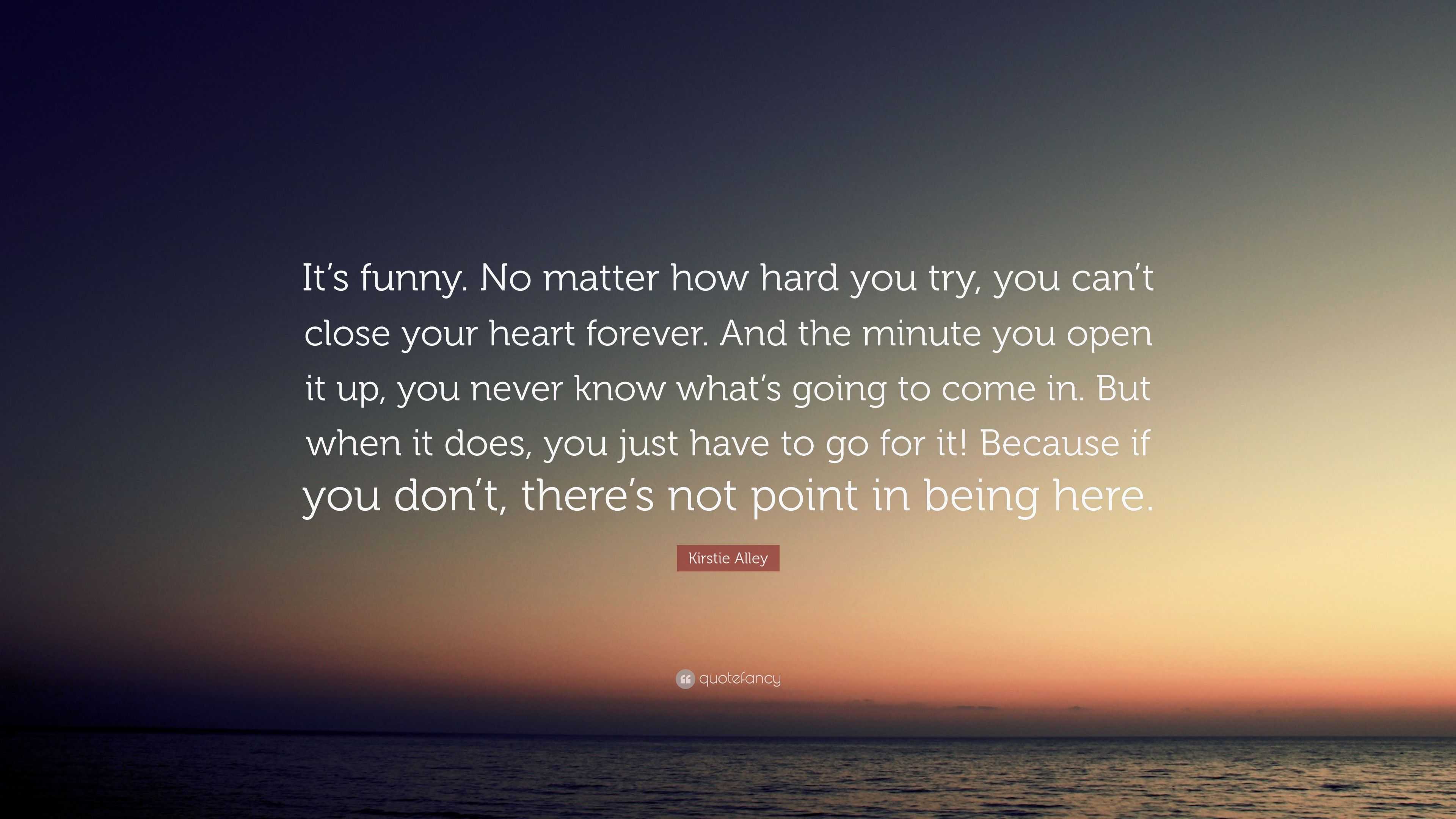 Kirstie Alley Quote: “It's Funny. No Matter How Hard You Try, You Can't Close Your Heart Forever. And The Minute You Open It Up, You Never Kno...”