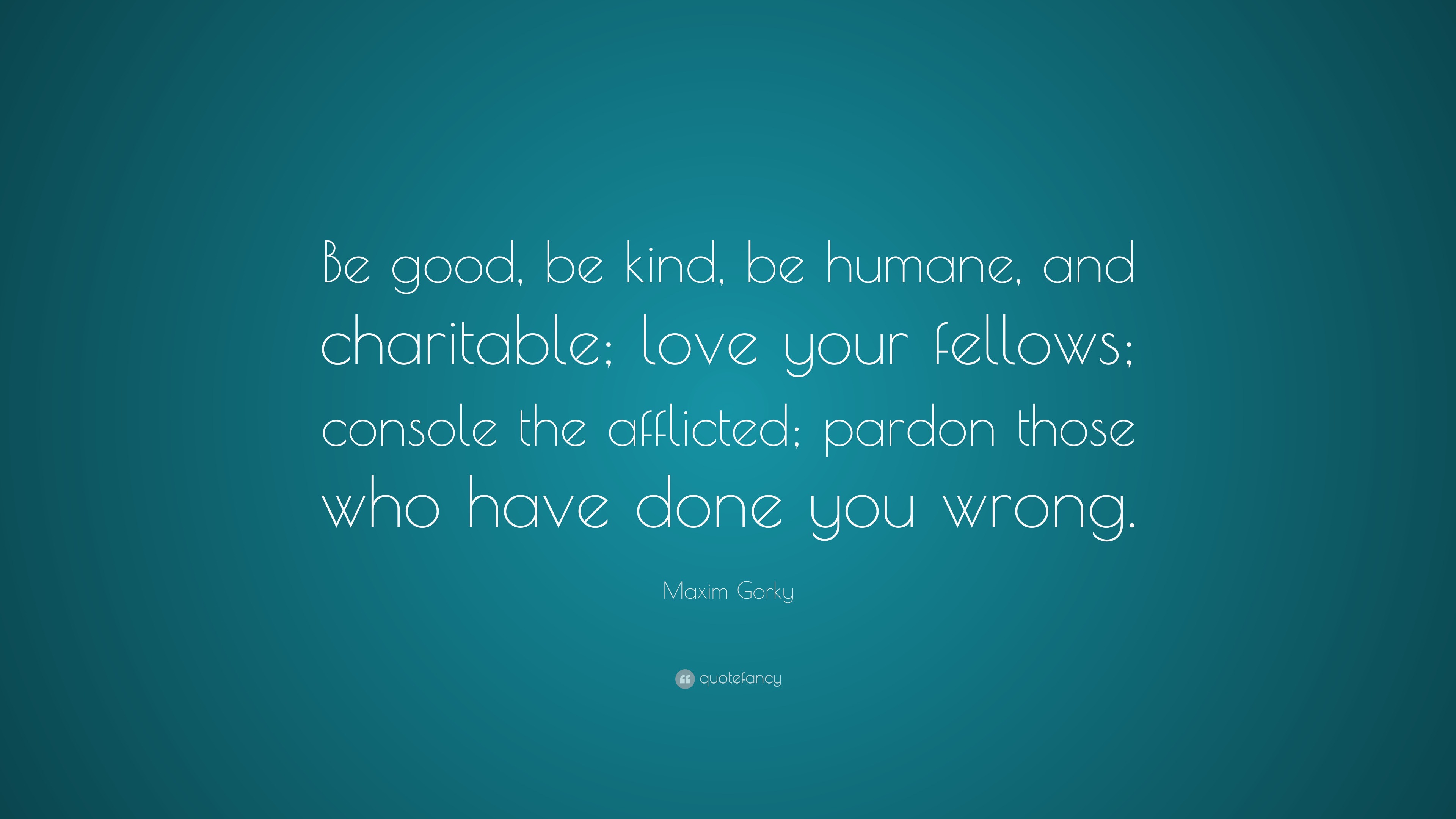 Maxim Gorky Quote: “Be good, be kind, be humane, and charitable; love ...