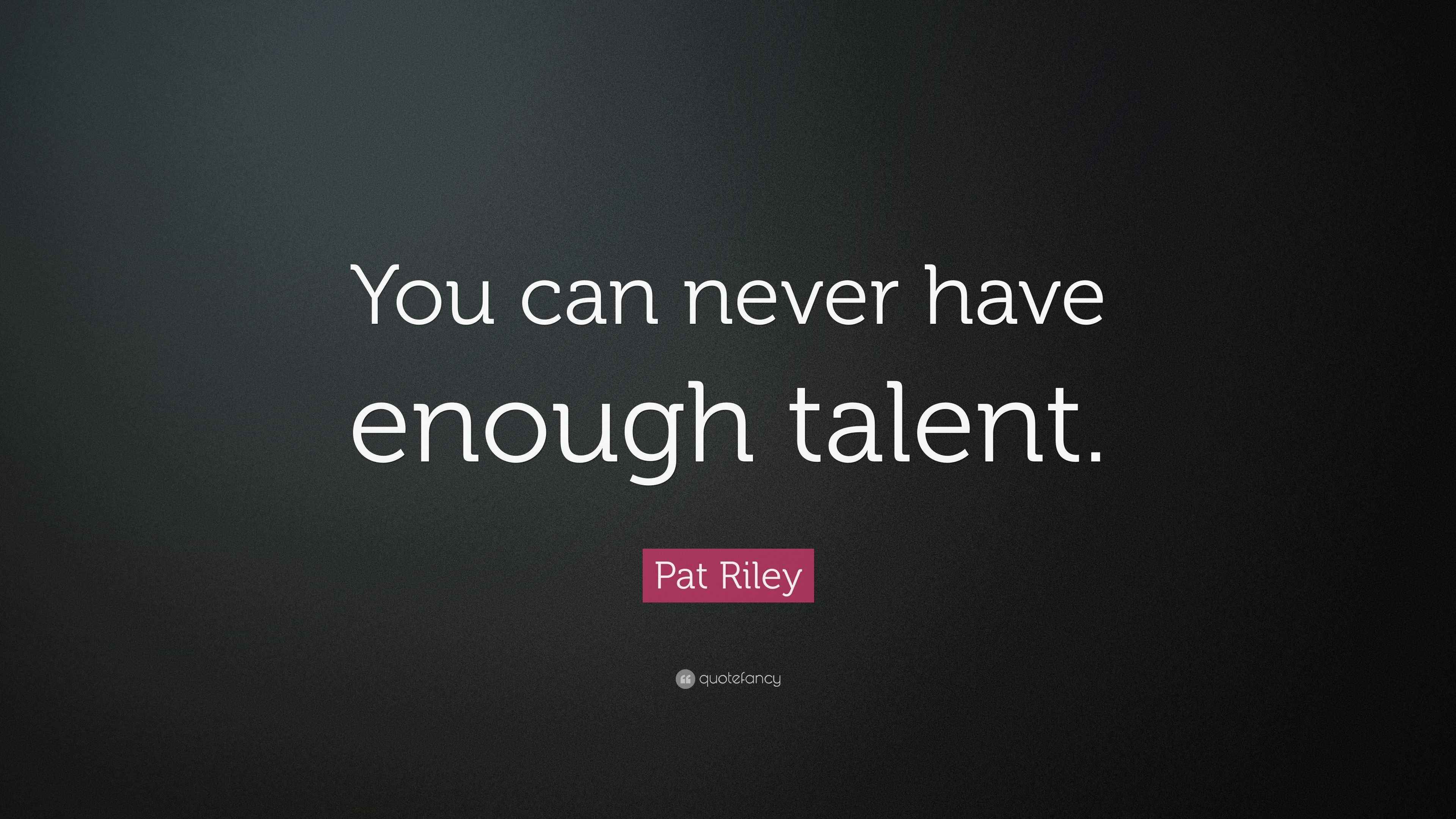 Pat Riley Quote “You can never have enough talent.”