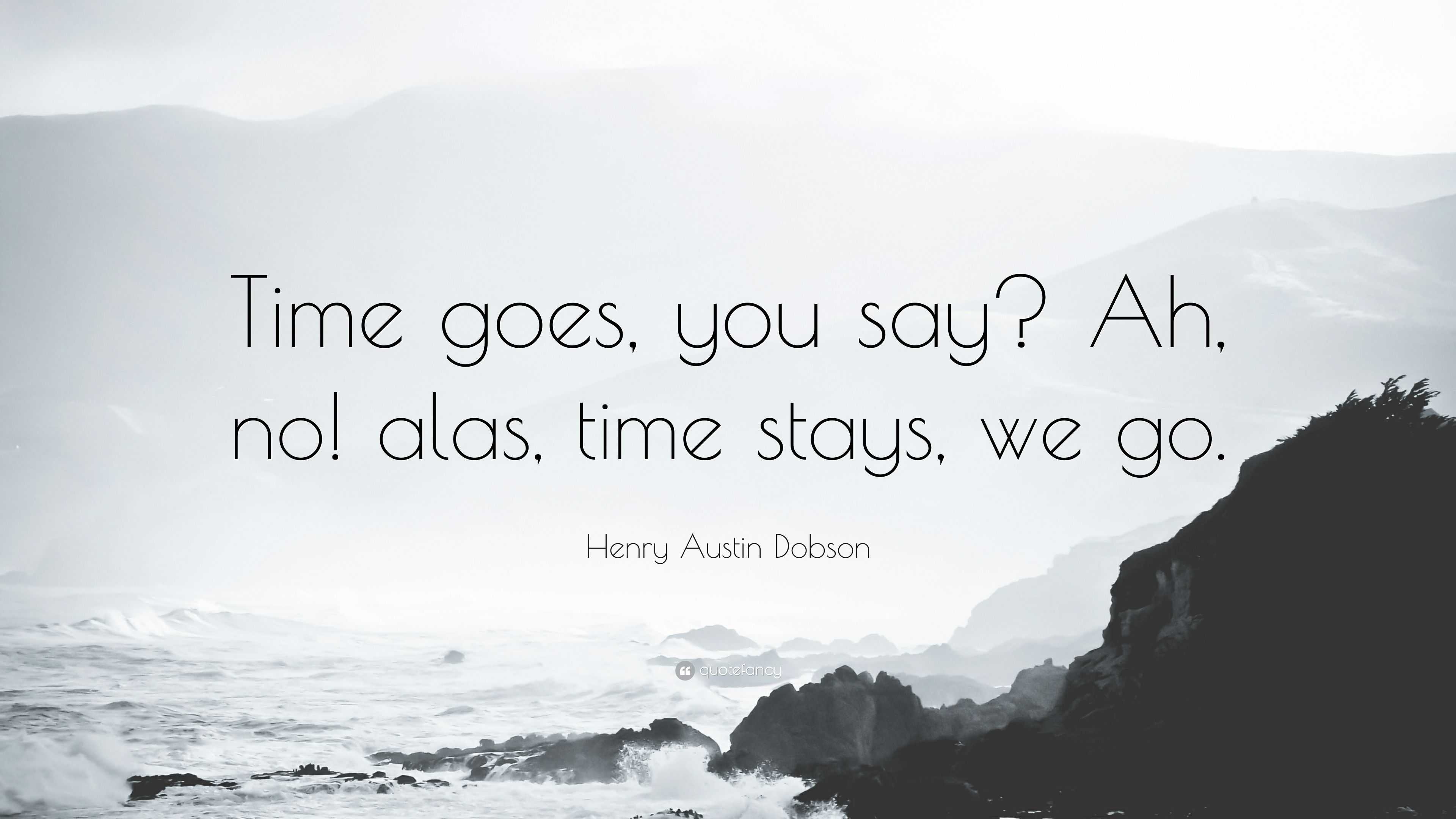 Henry Austin Dobson Quote: “Time goes, you say? Ah, no! alas, time