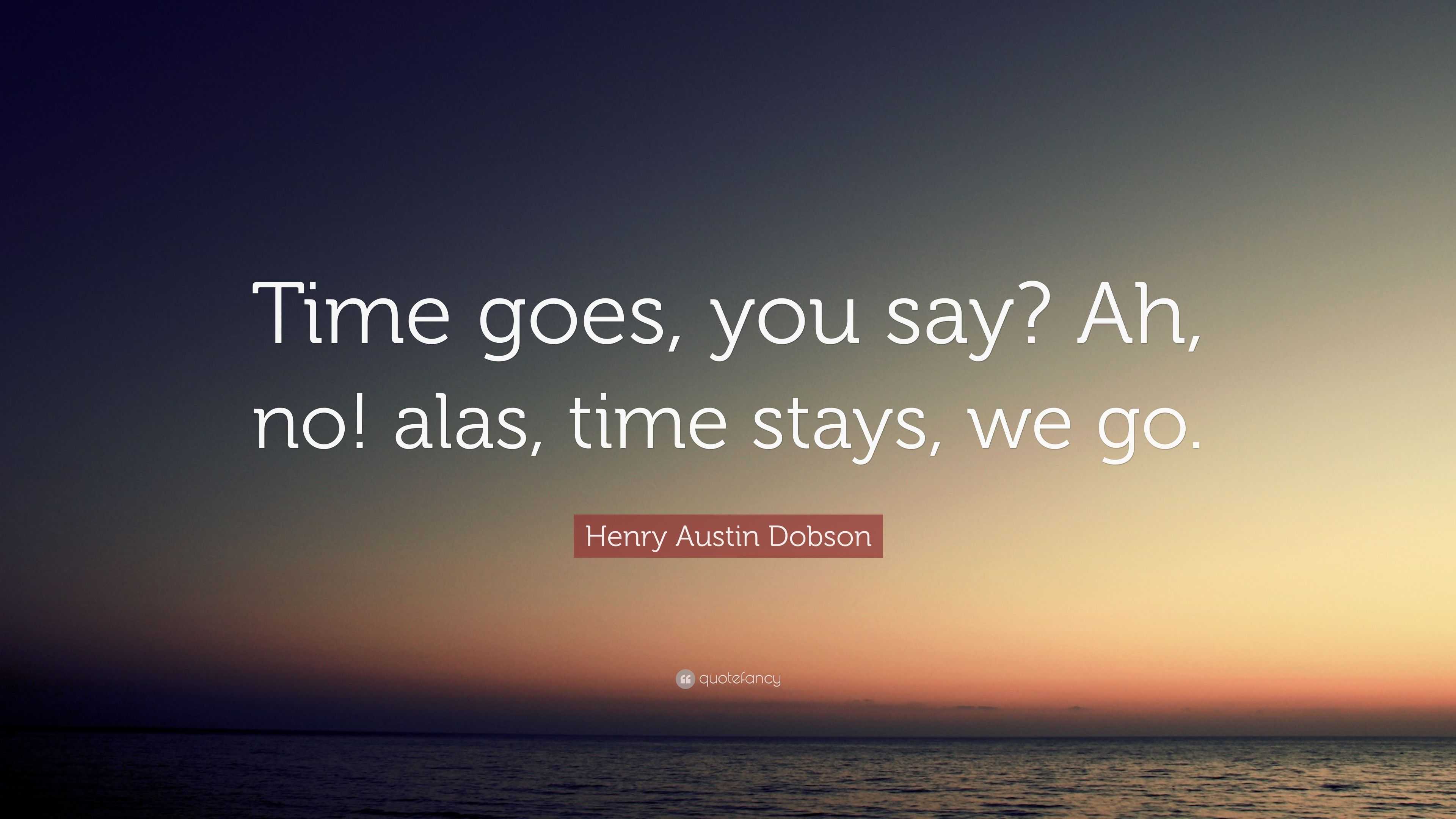 Henry Austin Dobson Quote: “Time goes, you say? Ah, no! alas, time