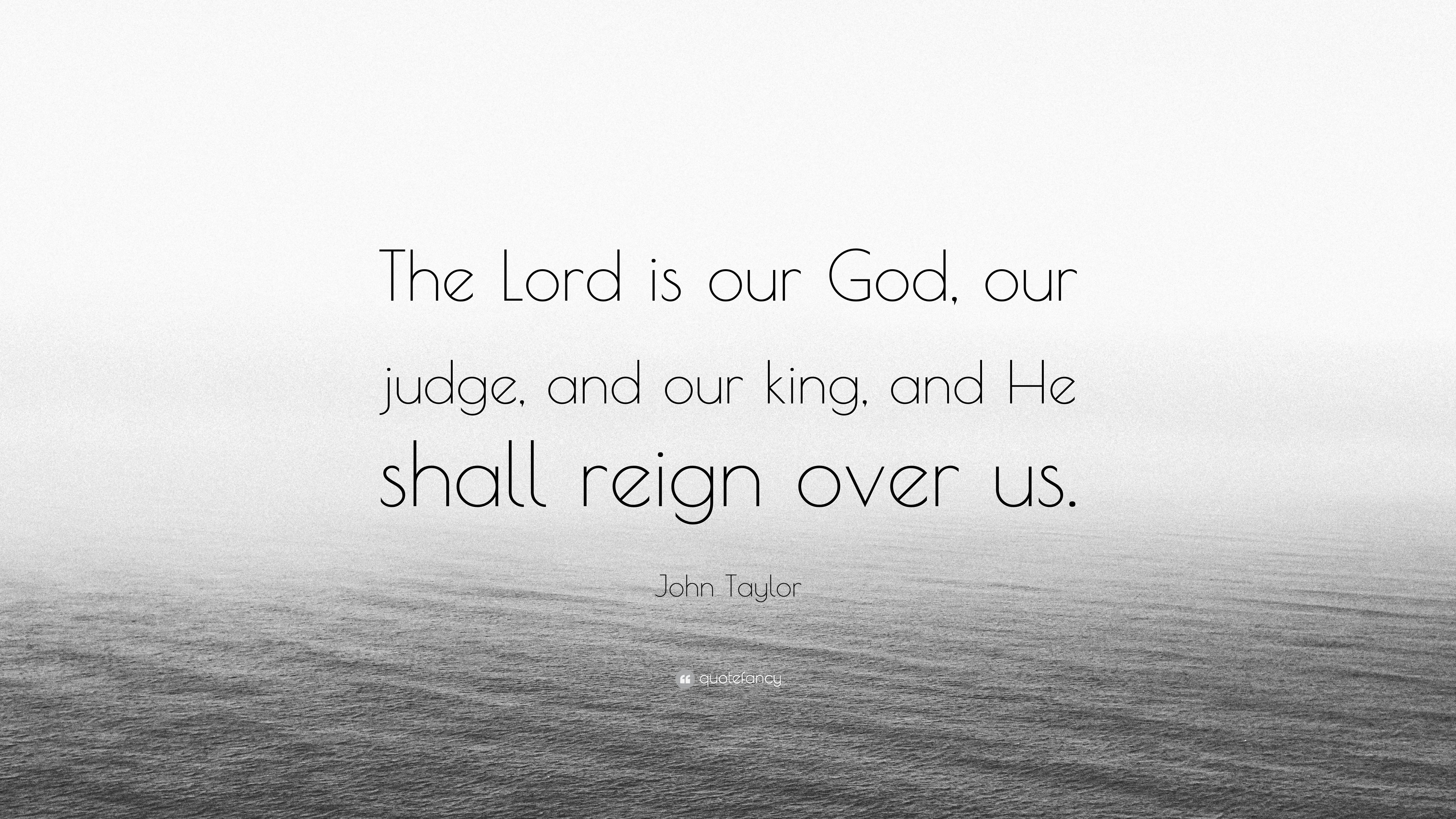 The Lord is our God, our judge, and our king, and He shall reign over us. 
