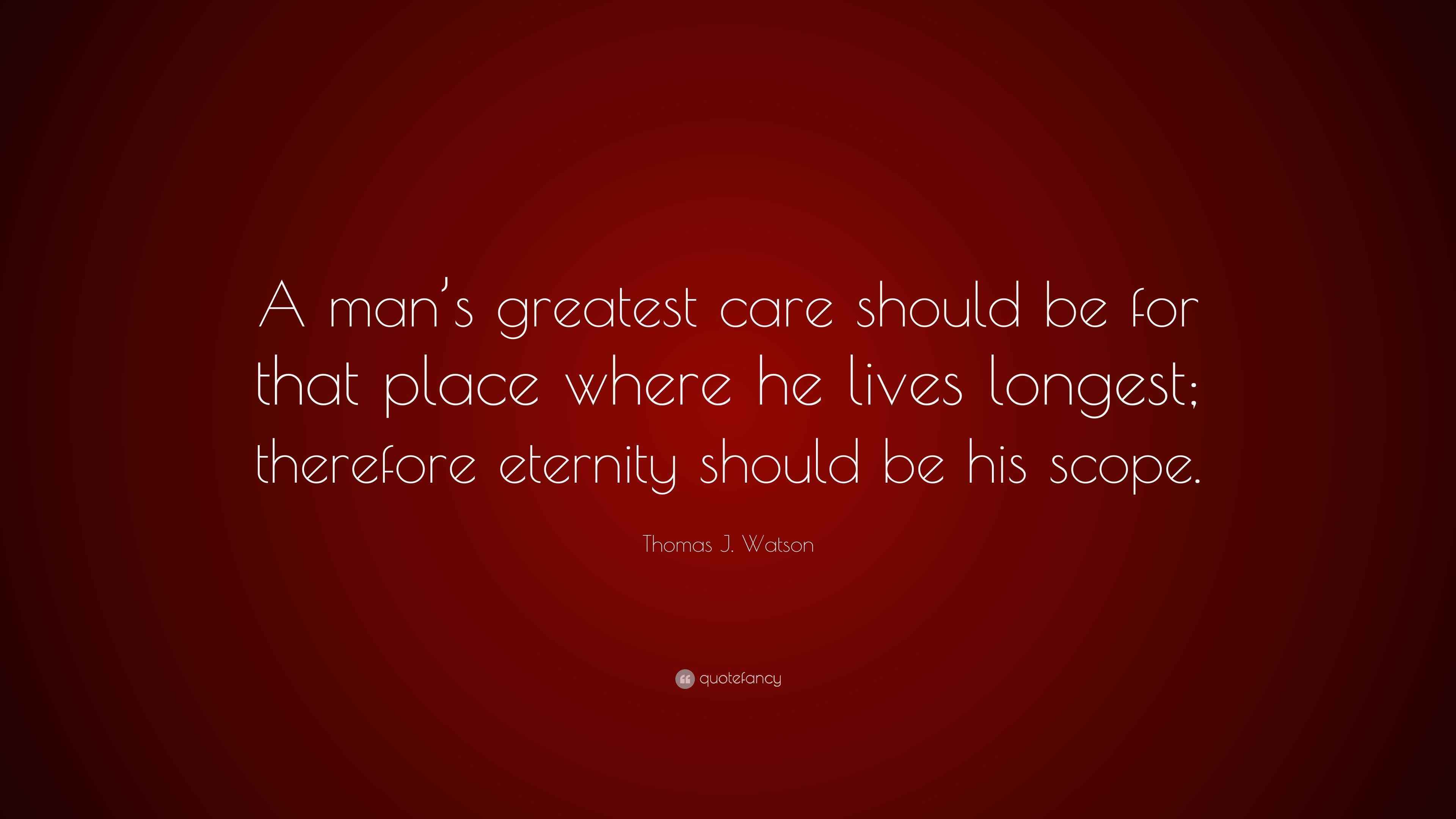 Thomas J. Watson Quote “A man’s greatest care should be for that place where he lives longest