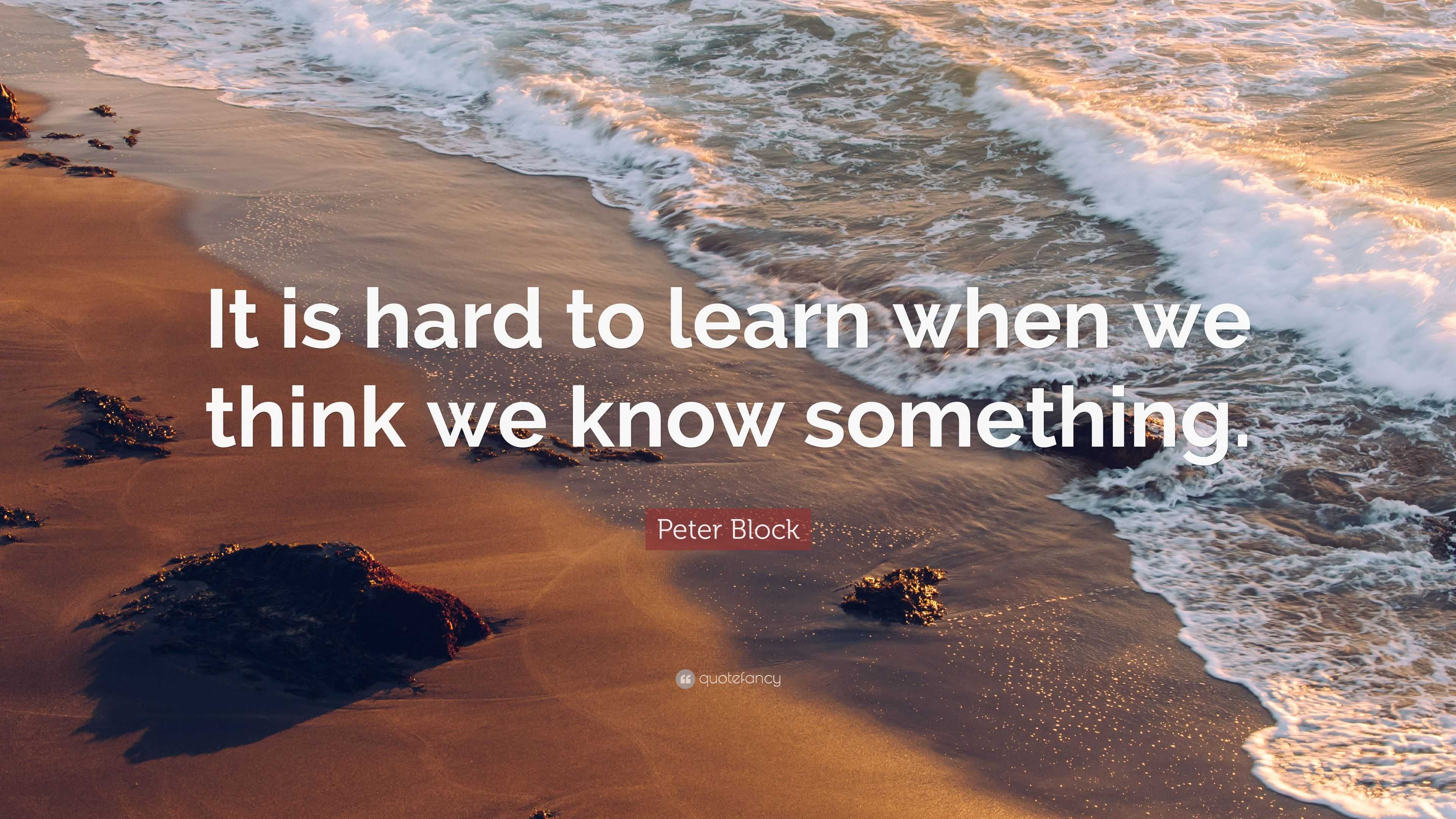 Peter Block Quote: “It is hard to learn when we think we know something.”