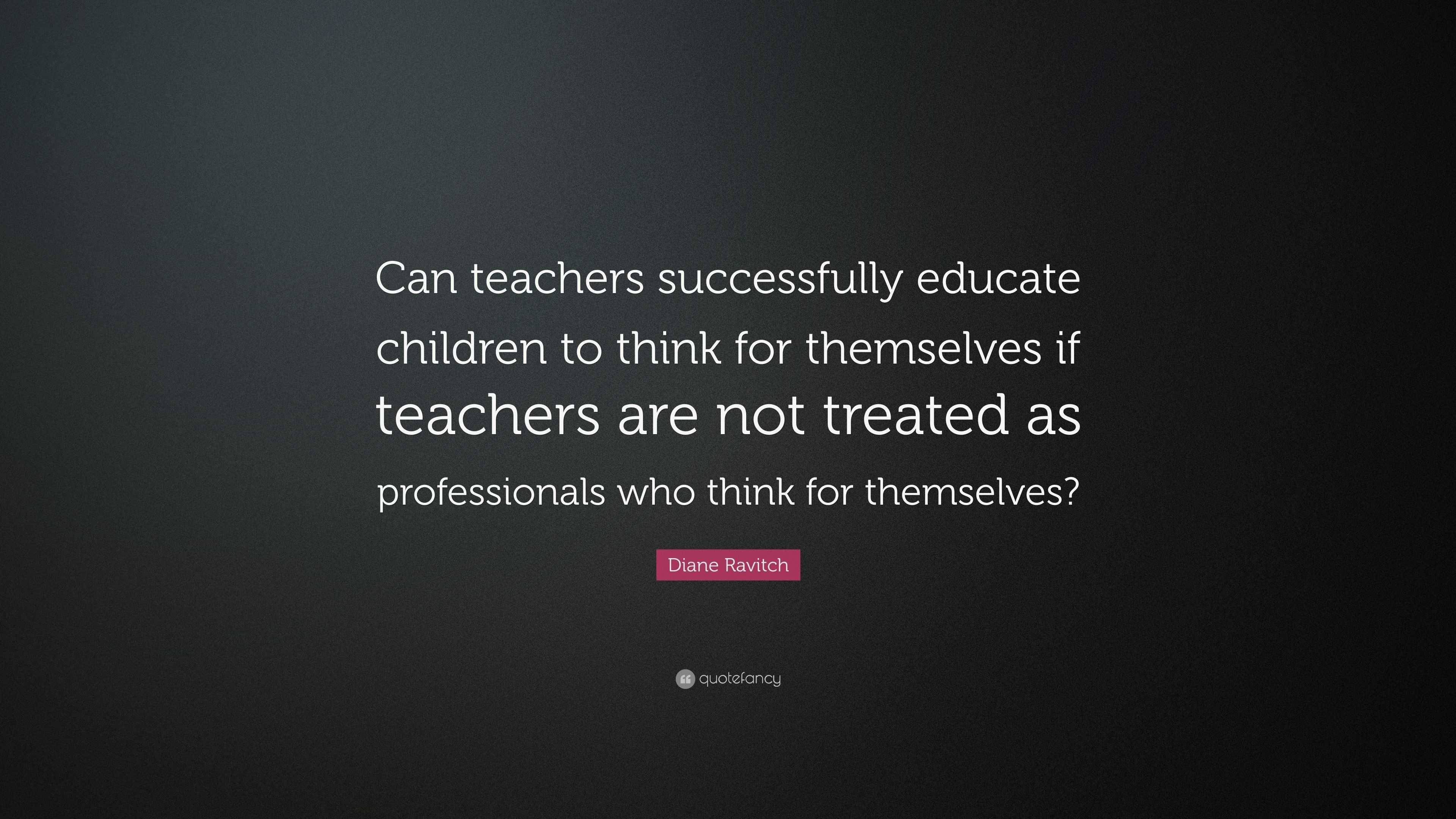 Diane Ravitch Quote: “Can teachers successfully educate children to ...