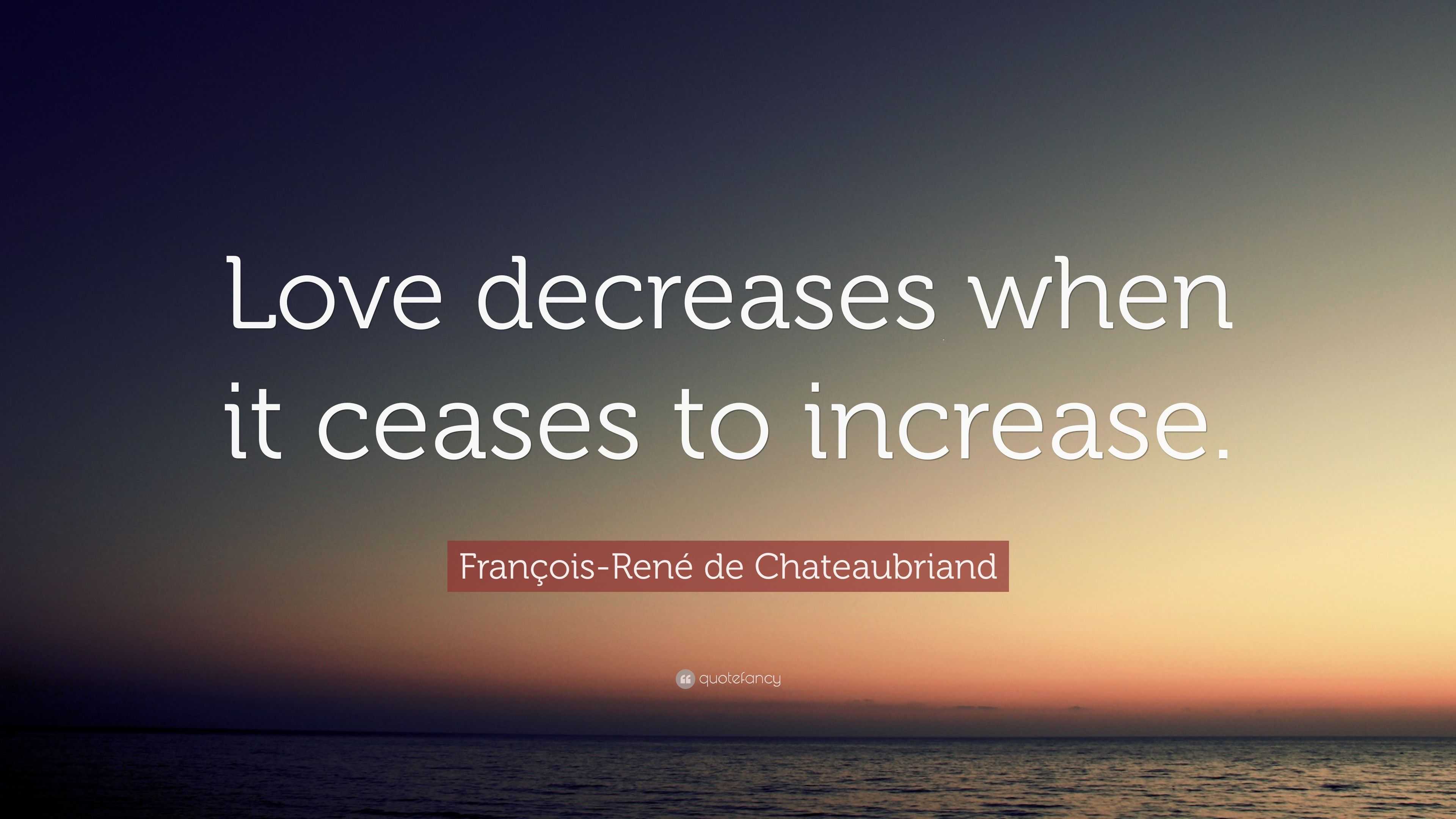 FrançoisRené de Chateaubriand Quote “Love decreases when it ceases to