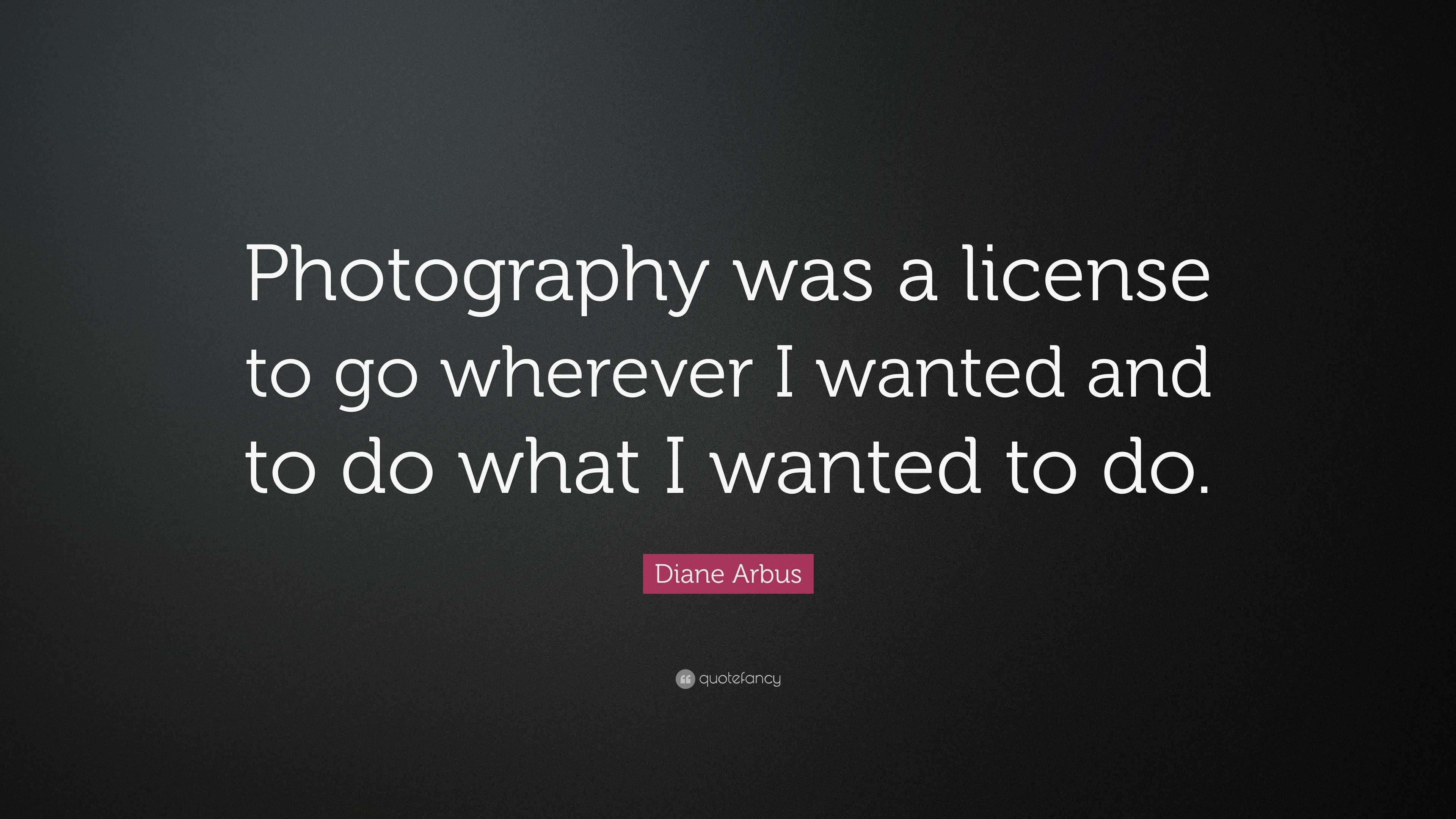 Diane Arbus Quote: “Photography was a license to go wherever I wanted ...