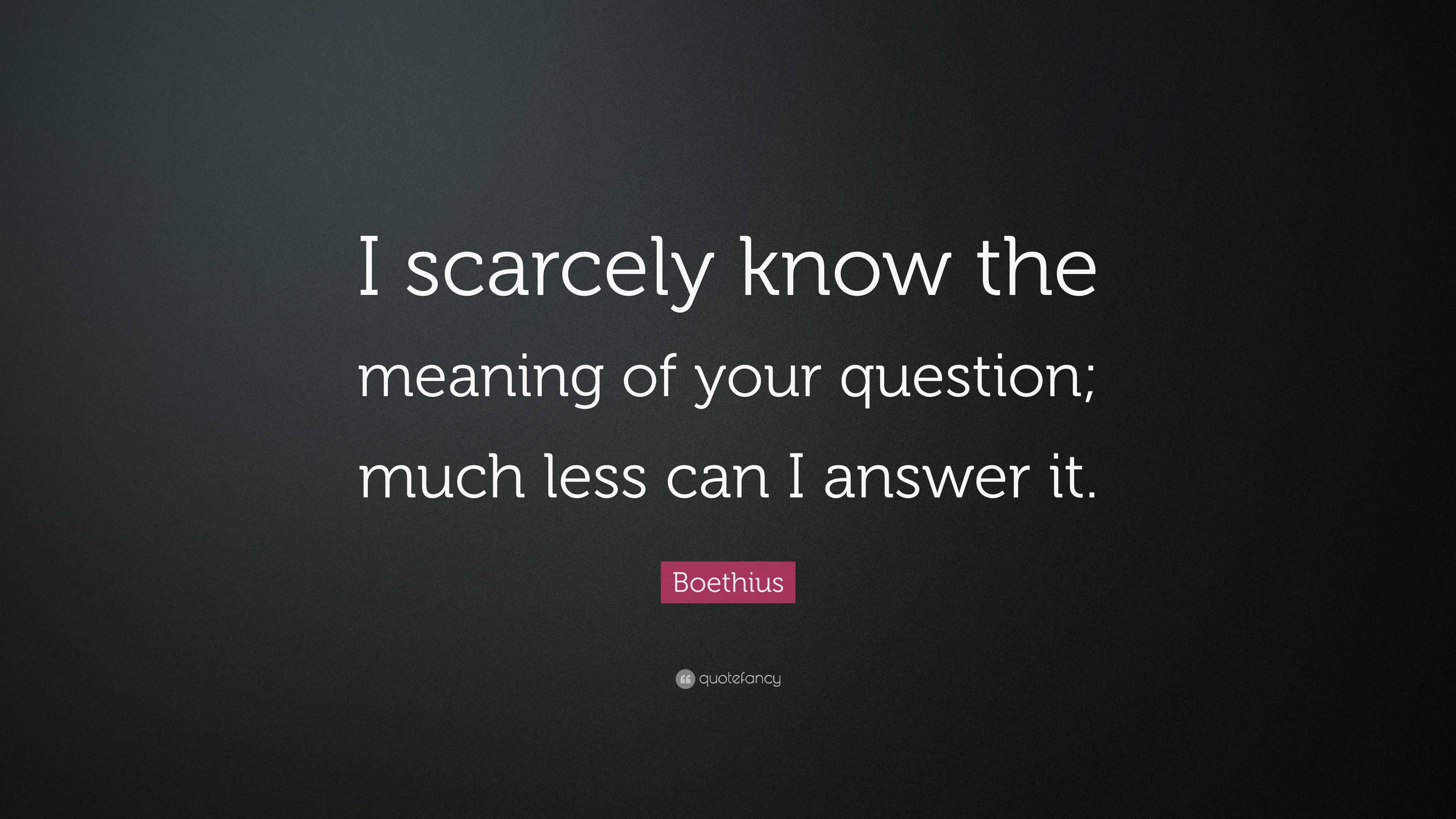 Boethius Quote I Scarcely Know The Meaning Of Your Question Much Less Can I Answer It