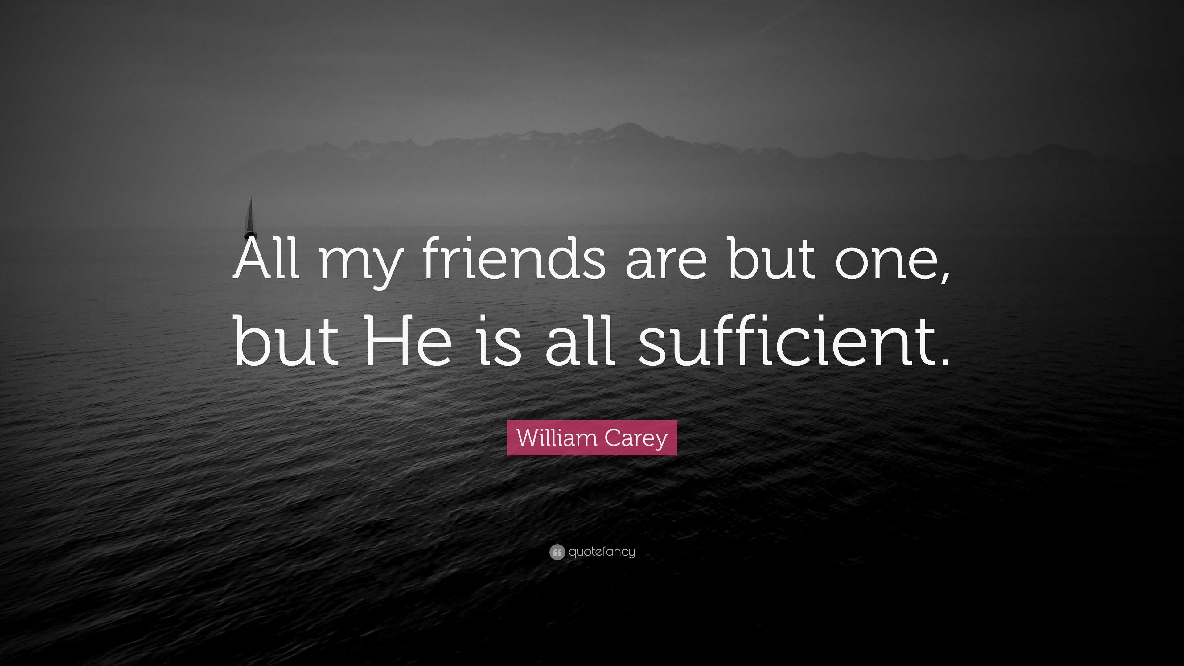 William Carey Quote: "All my friends are but one, but He is all sufficient." (7 wallpapers ...