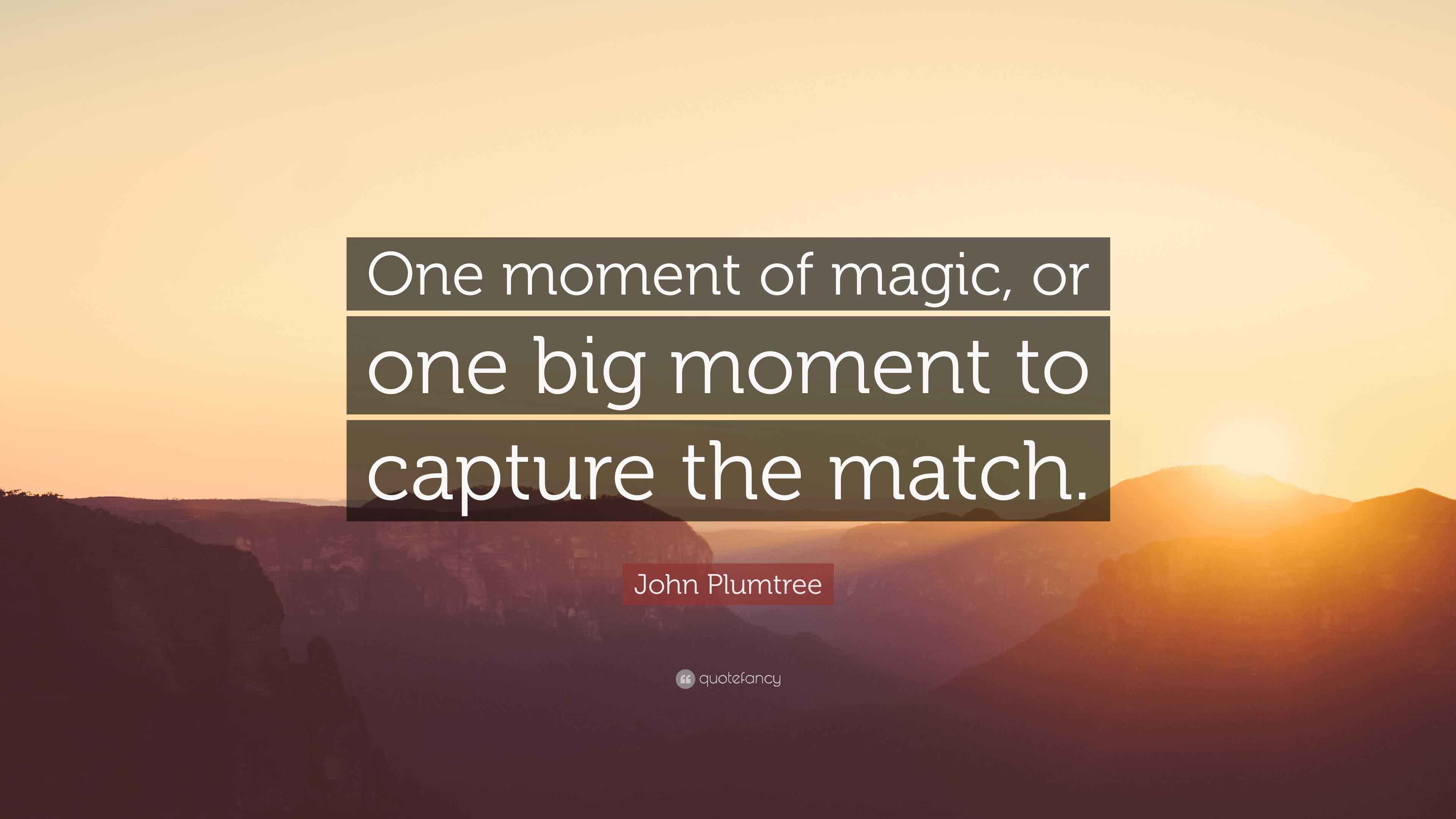 One Magic Moment John Plumtree Quote: “One moment of magic, or one big moment to capture ...