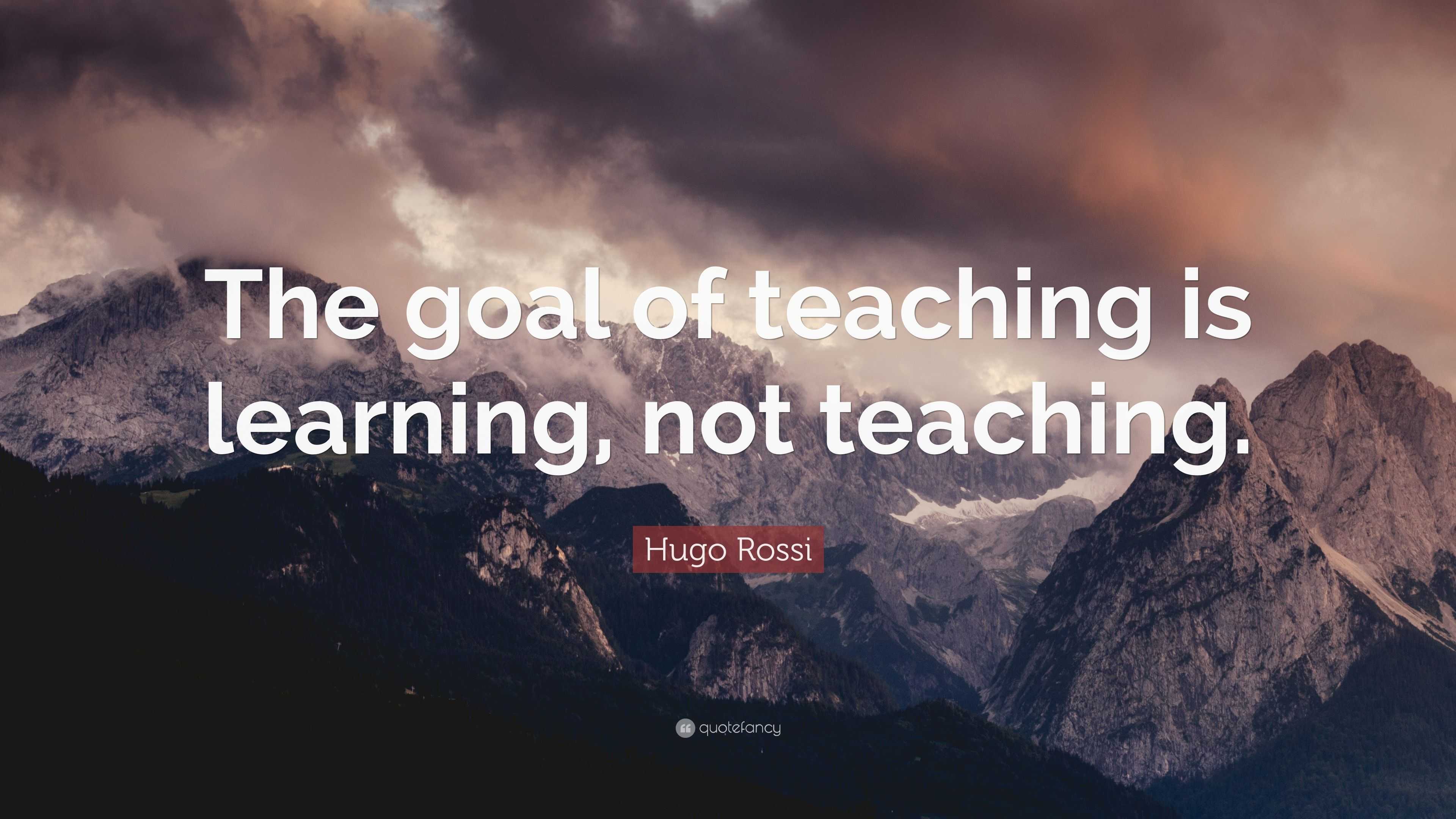 Hugo Rossi Quote: “The goal of teaching is learning, not teaching.”