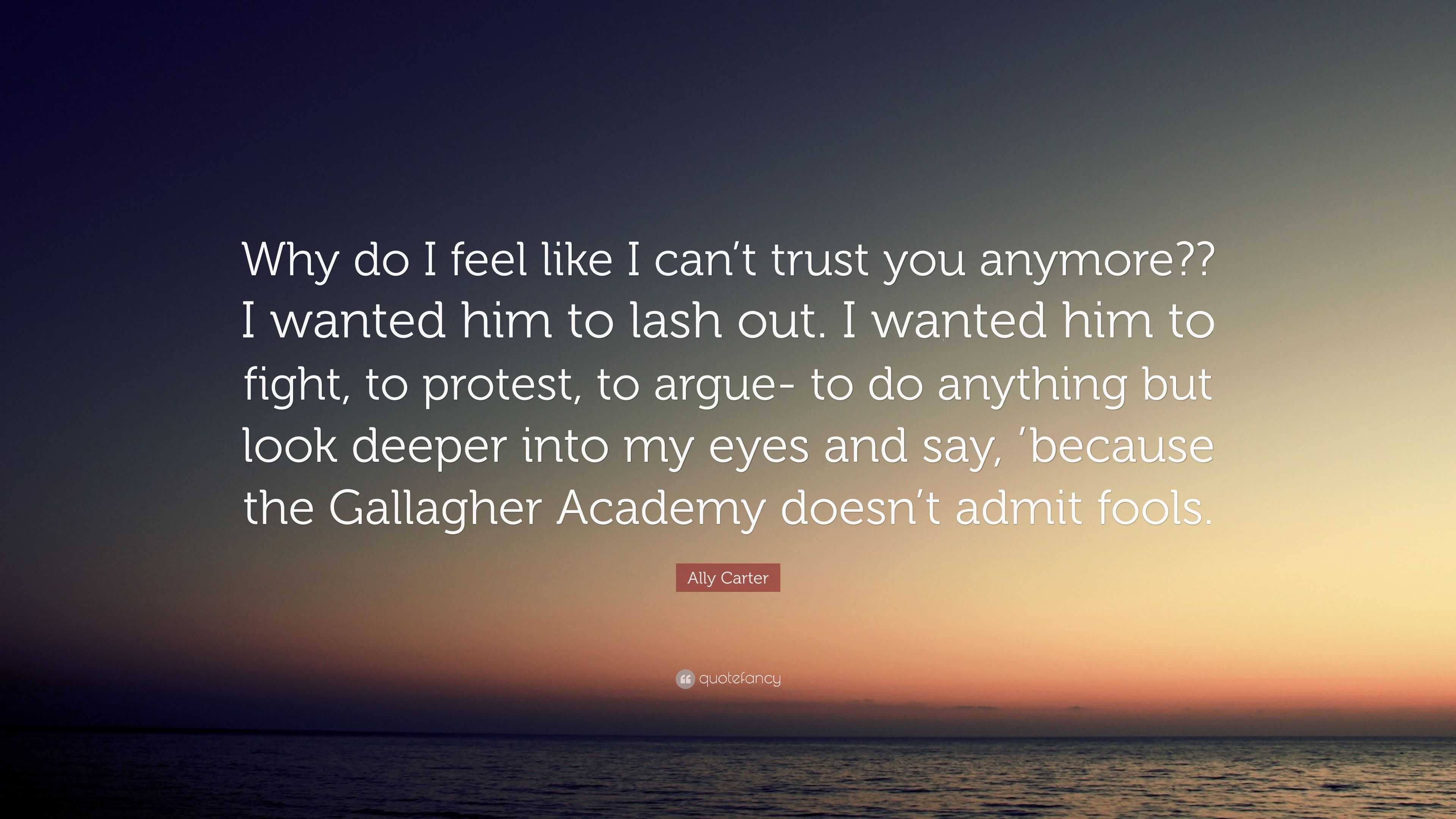 Ally Carter Quote: “Why Do I Feel Like I Can't Trust You Anymore?? I Wanted Him To Lash Out. I Wanted Him To Fight, To Protest, To Argue- To...”