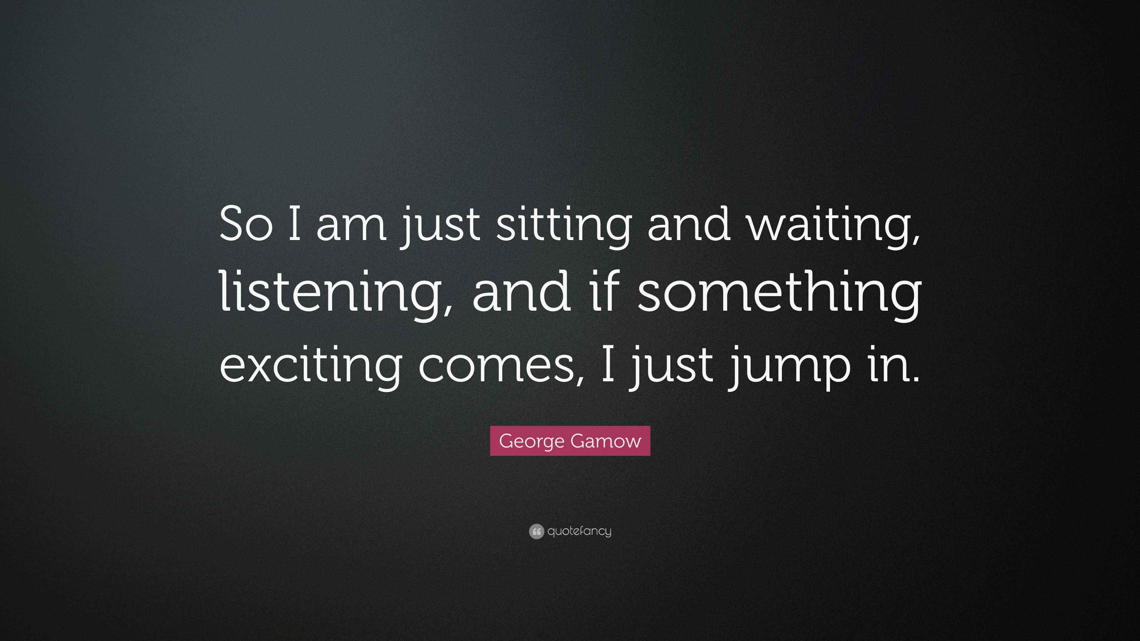 Gamow Quote “So I am just sitting and waiting, listening, and