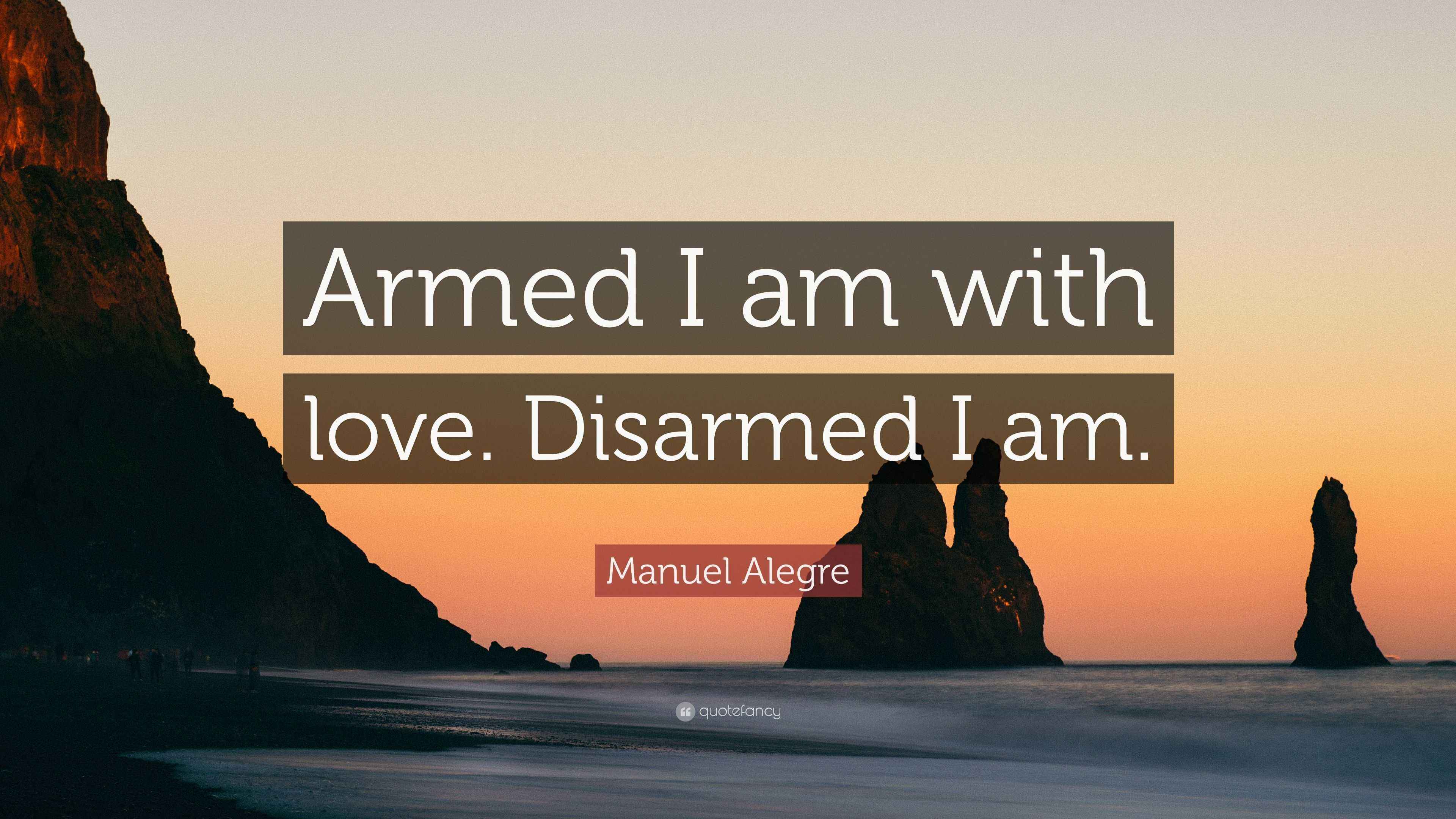 Manuel Alegre Quote: “Armed I am with love. Disarmed I am.”