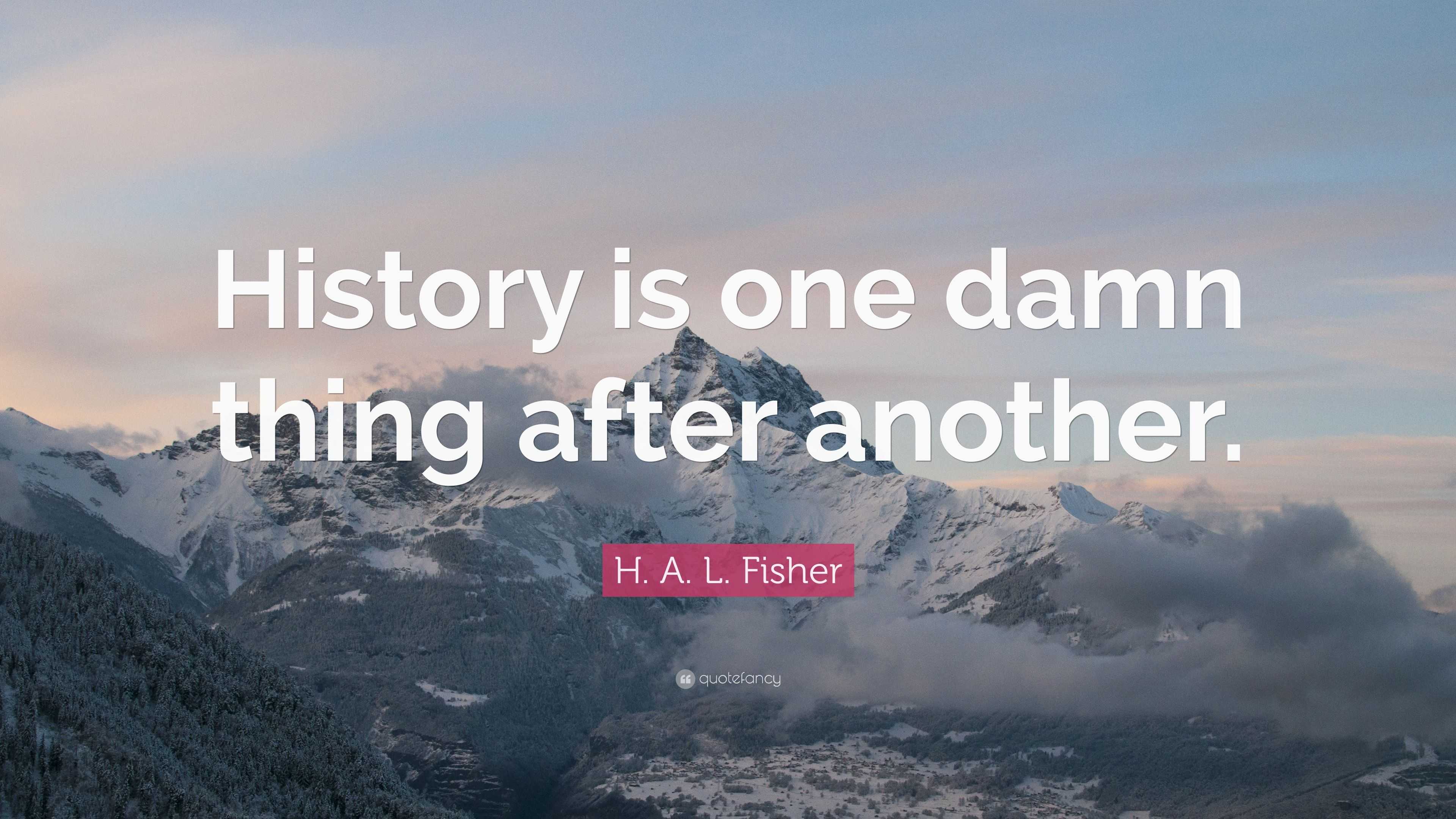 H. A. L. Fisher Quote: “History is one damn thing after another.”