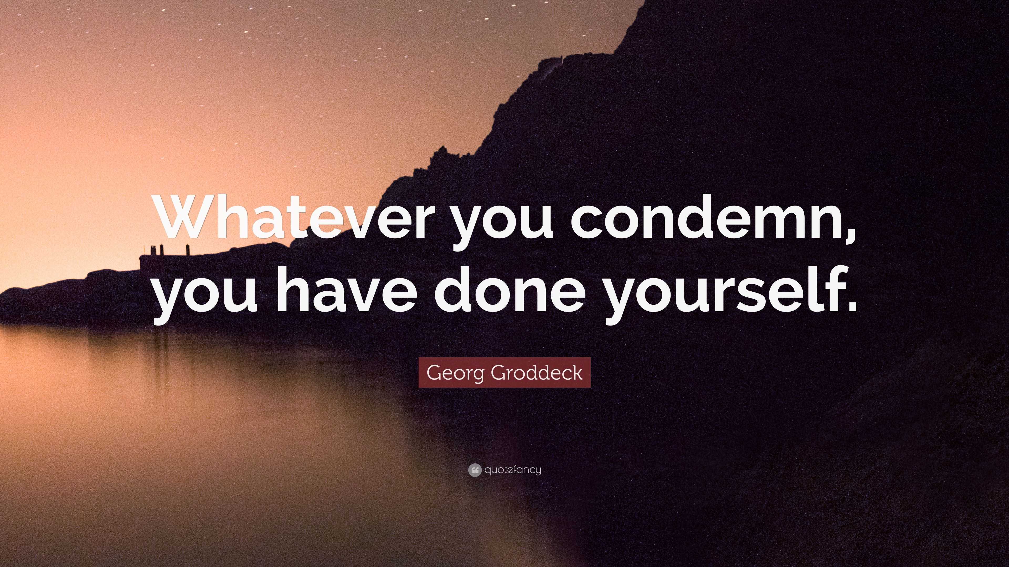 Georg Groddeck Quote: “Whatever you condemn, you have done yourself.”