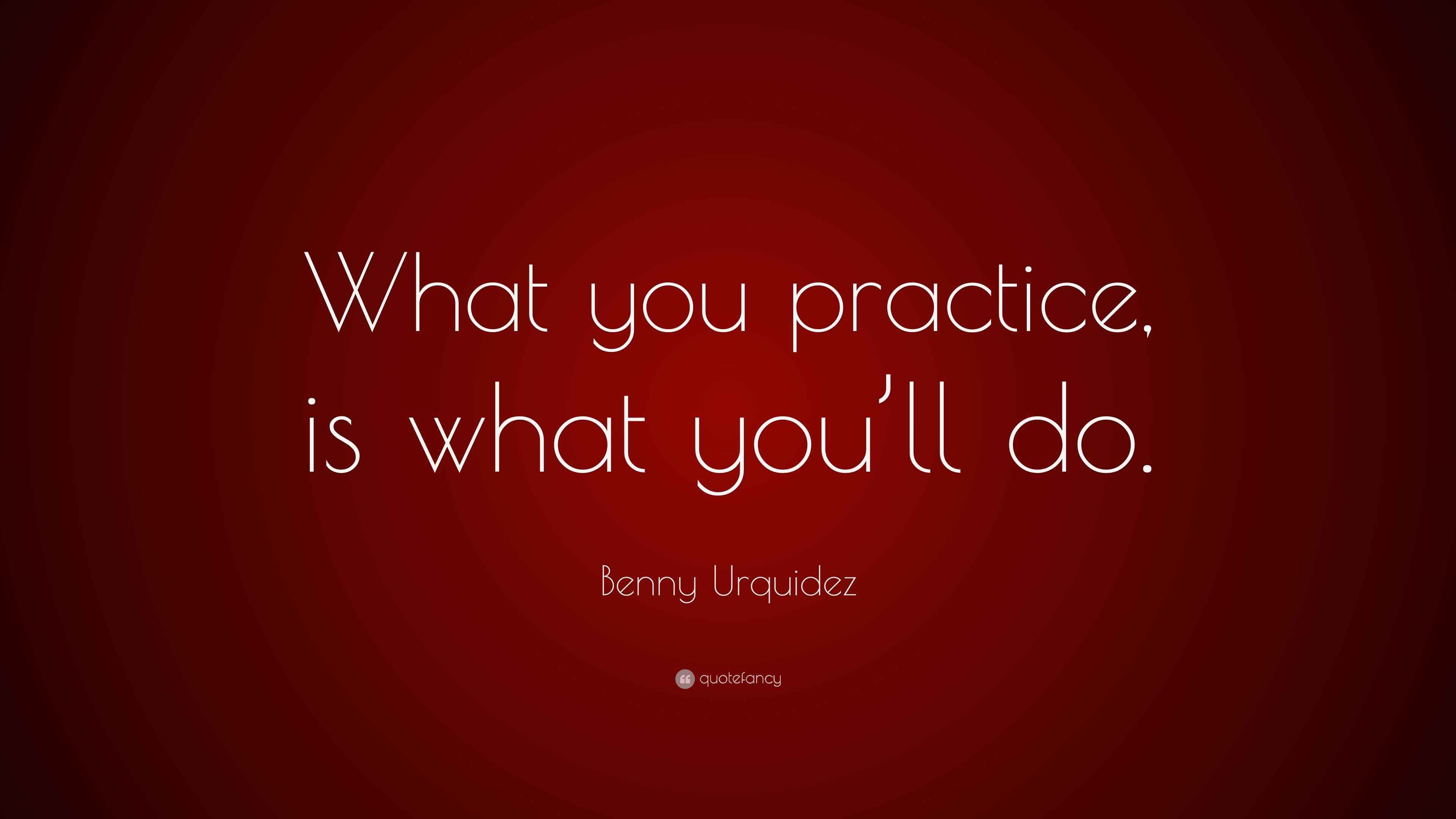Benny Urquidez Quote: “What you practice, is what you’ll do.”