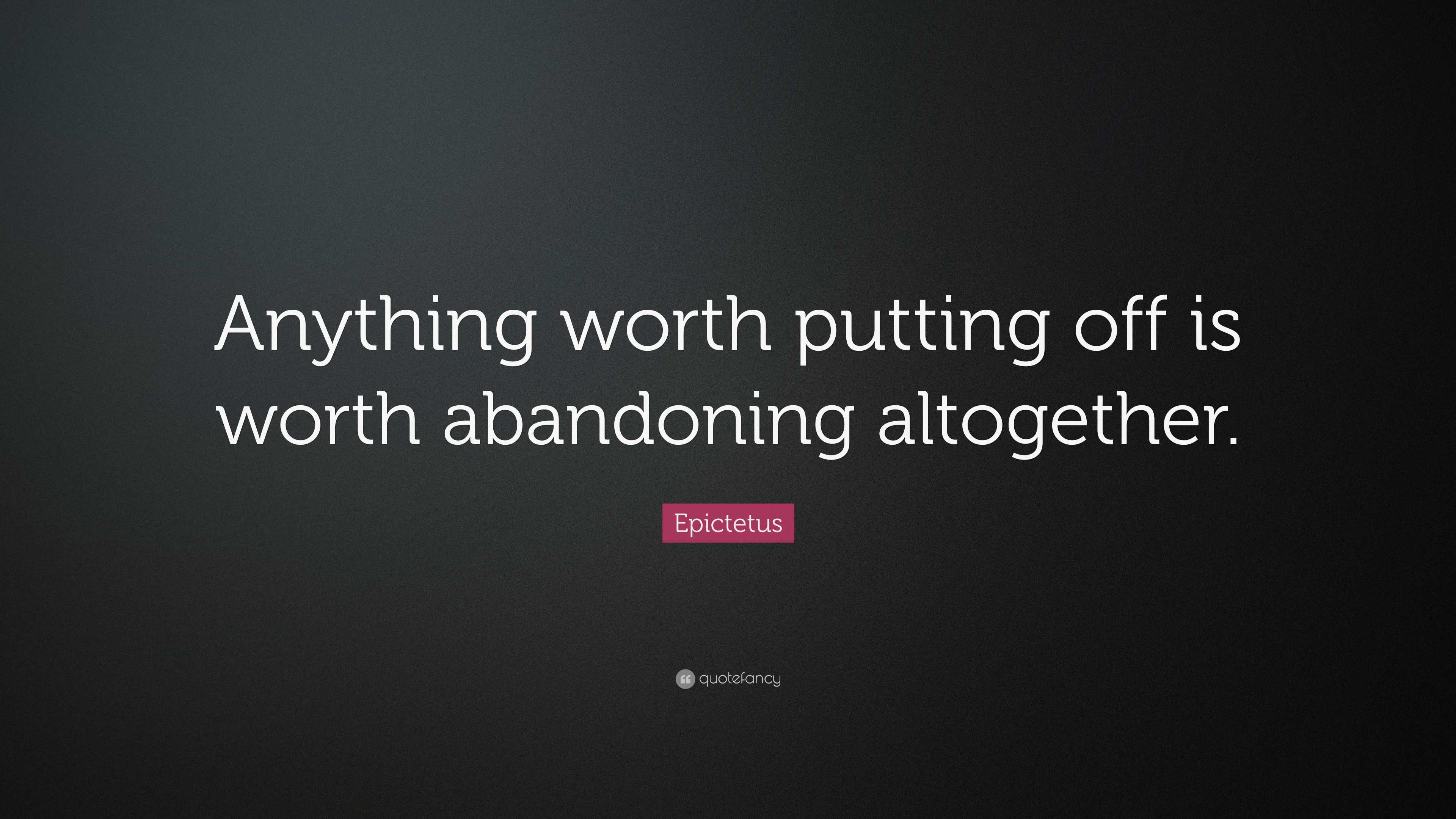 Epictetus Quote: “Anything worth putting off is worth abandoning ...