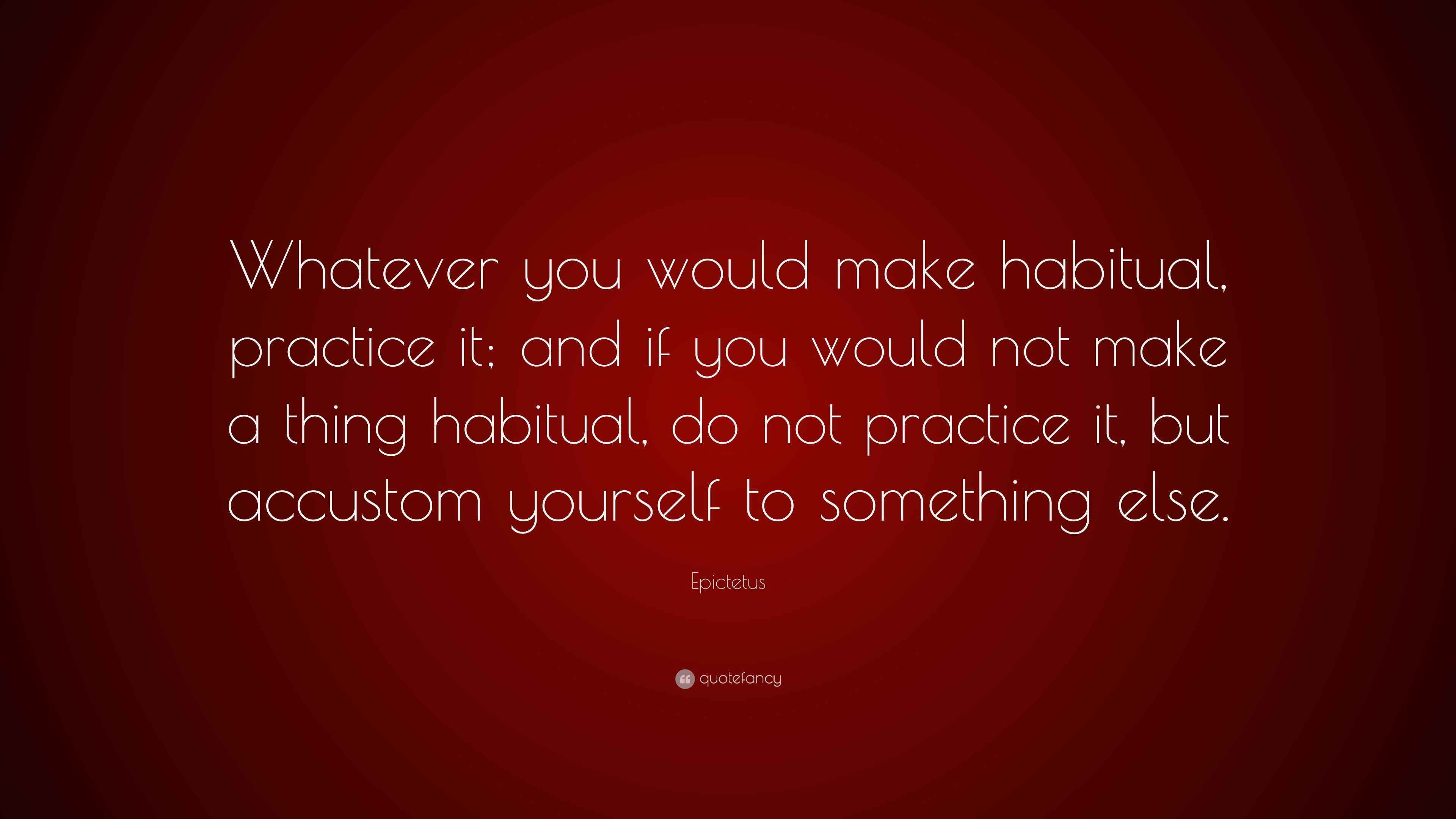 Epictetus Quote Whatever You Would Make Habitual Practice It And If 