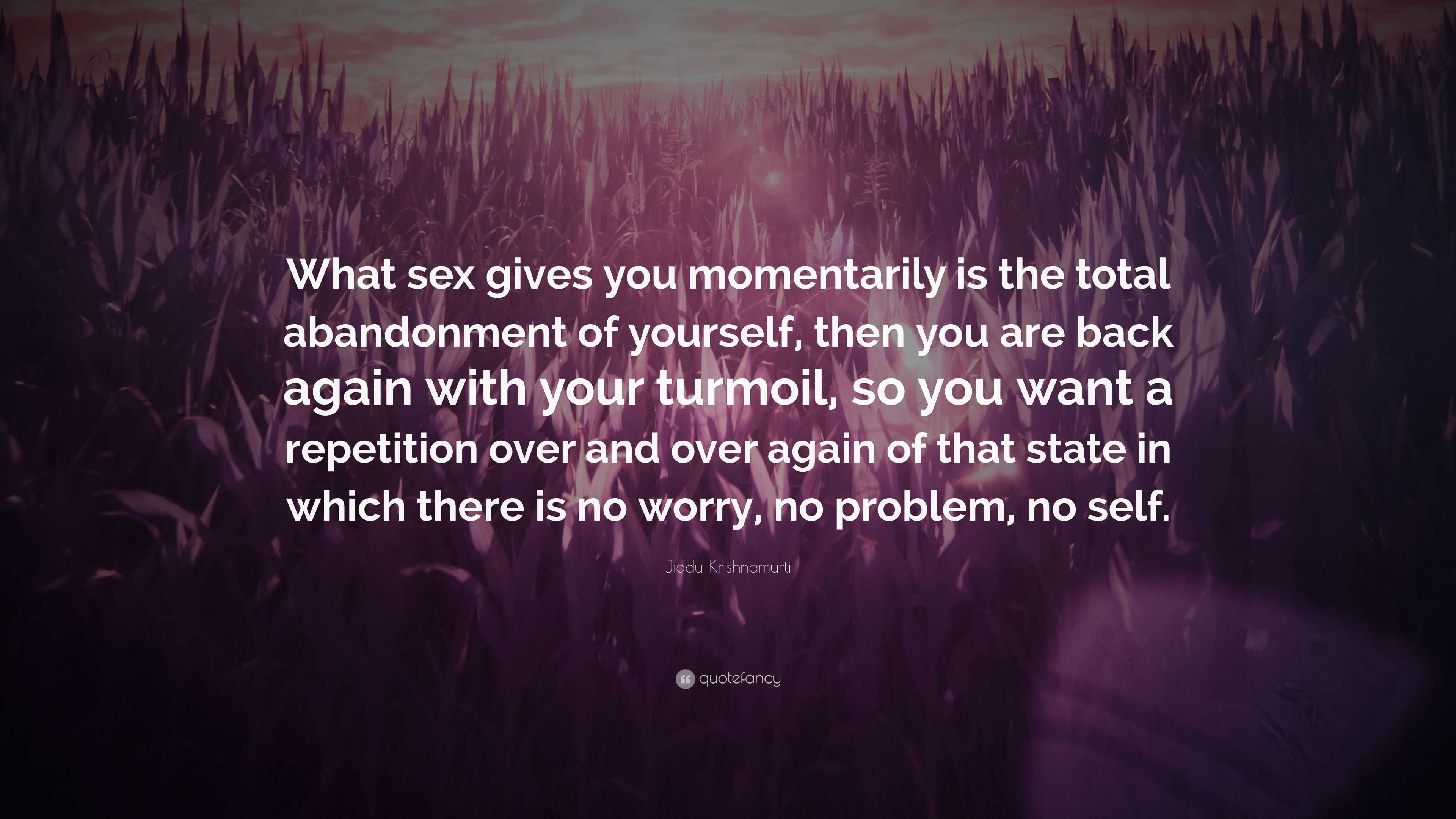 Jiddu Krishnamurti Quote: “What sex gives you momentarily is the total  abandonment of yourself, then you are back again with your turmoil, so you  w...”