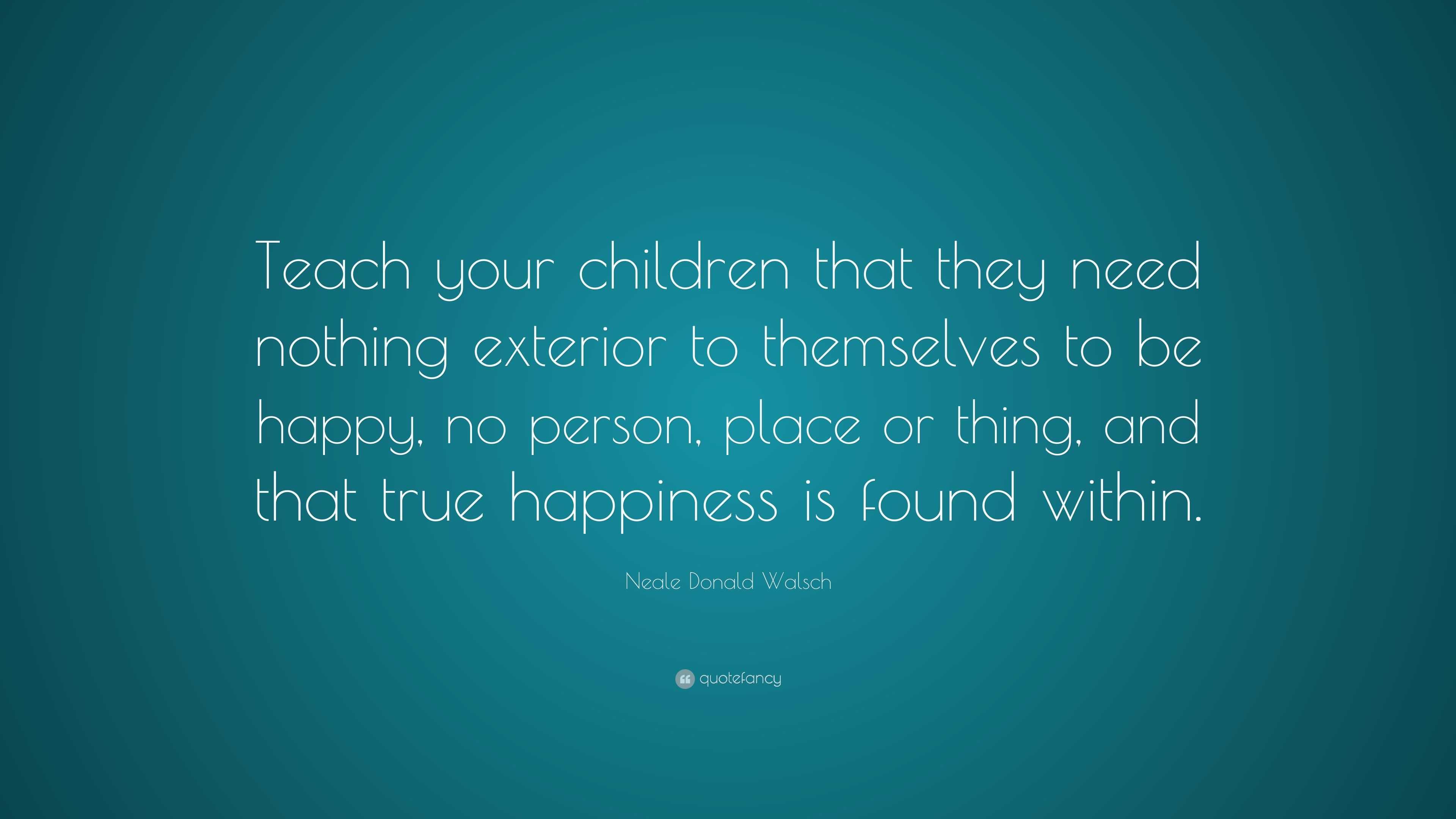 Neale Donald Walsch Quote: “Teach your children that they need nothing ...