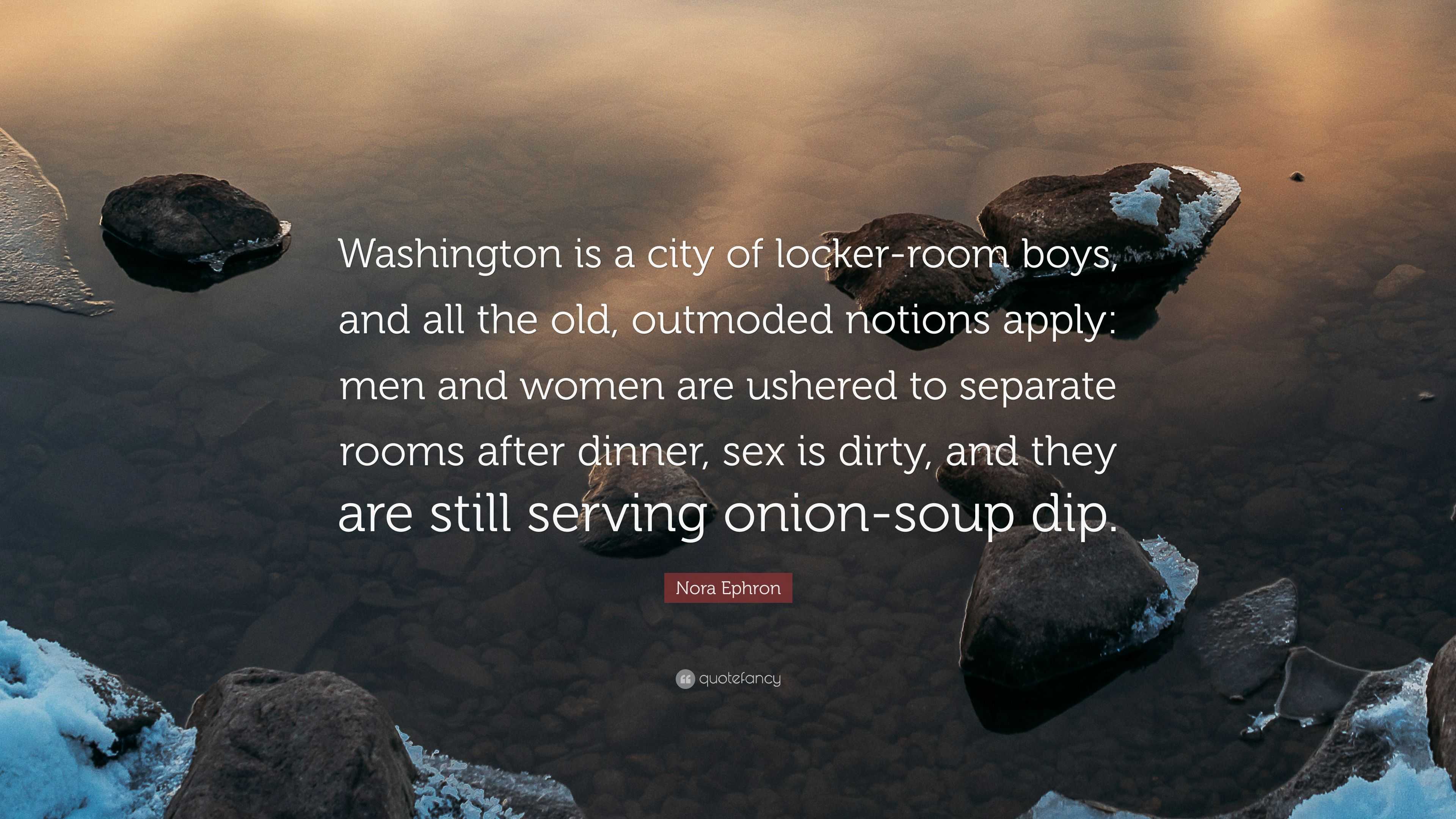 Nora Ephron Quote: “Washington is a city of locker-room boys, and all the  old, outmoded notions apply: men and women are ushered to separate...”